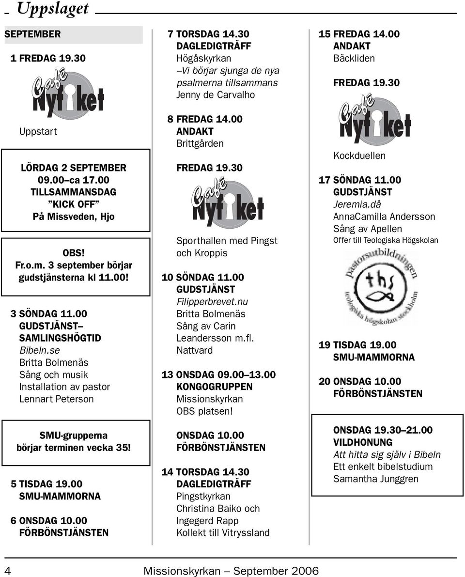 00 7 TORSDAG 14.30 DAGLEDIGTRÄFF Högåskyrkan Vi börjar sjunga de nya psalmerna tillsammans Jenny de Carvalho 8 FREDAG 14.00 ANDAKT Brittgården FREDAG 19.