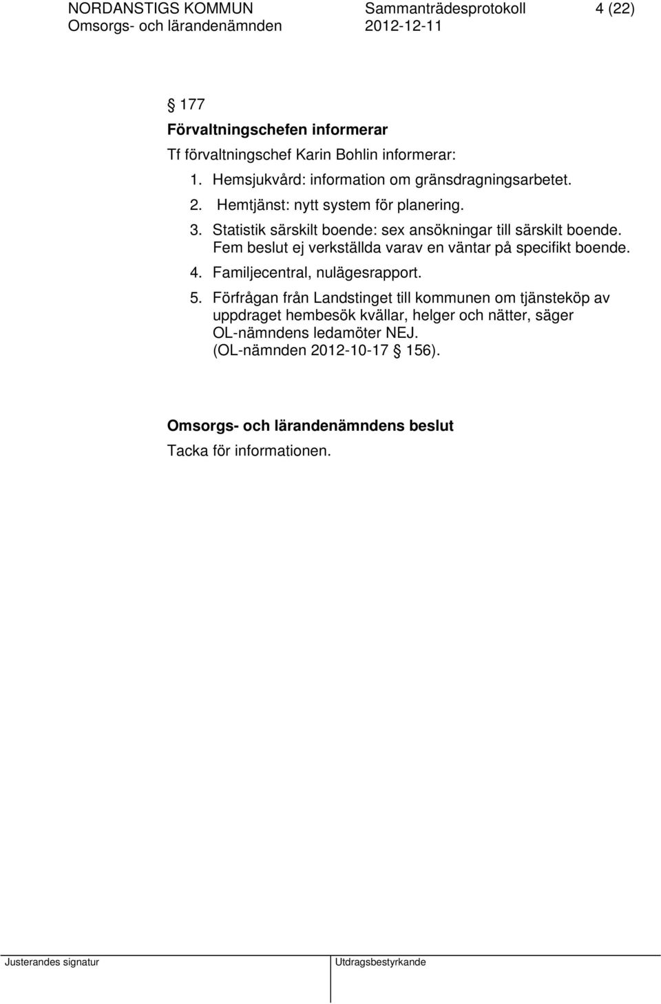 Statistik särskilt boende: sex ansökningar till särskilt boende. Fem beslut ej verkställda varav en väntar på specifikt boende. 4.