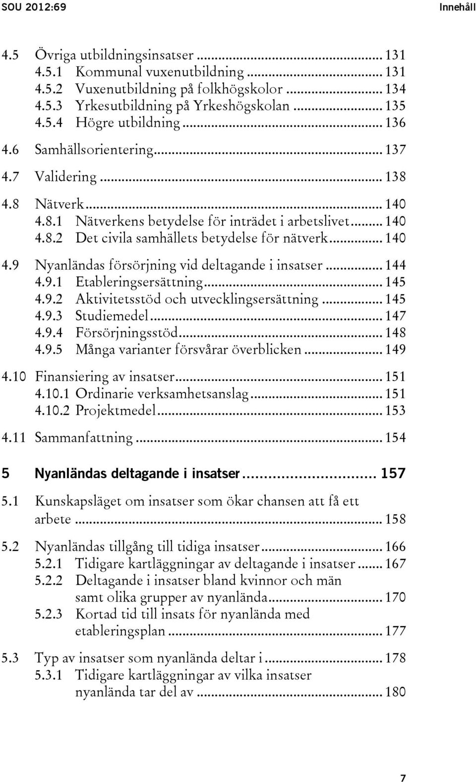 .. 144 4.9.1 Etableringsersättning... 145 4.9.2 Aktivitetsstöd och utvecklingsersättning... 145 4.9.3 Studiemedel... 147 4.9.4 Försörjningsstöd... 148 4.9.5 Många varianter försvårar överblicken.