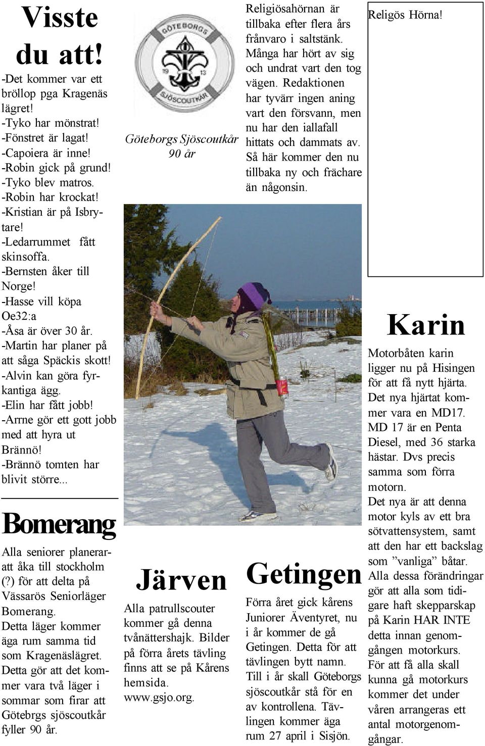 -Alvin kan göra fyrkantiga ägg. -Elin har fått jobb! -Arrne gör ett gott jobb med att hyra ut Brännö! -Brännö tomten har blivit större... Bomerang Alla seniorer planeraratt åka till stockholm (?