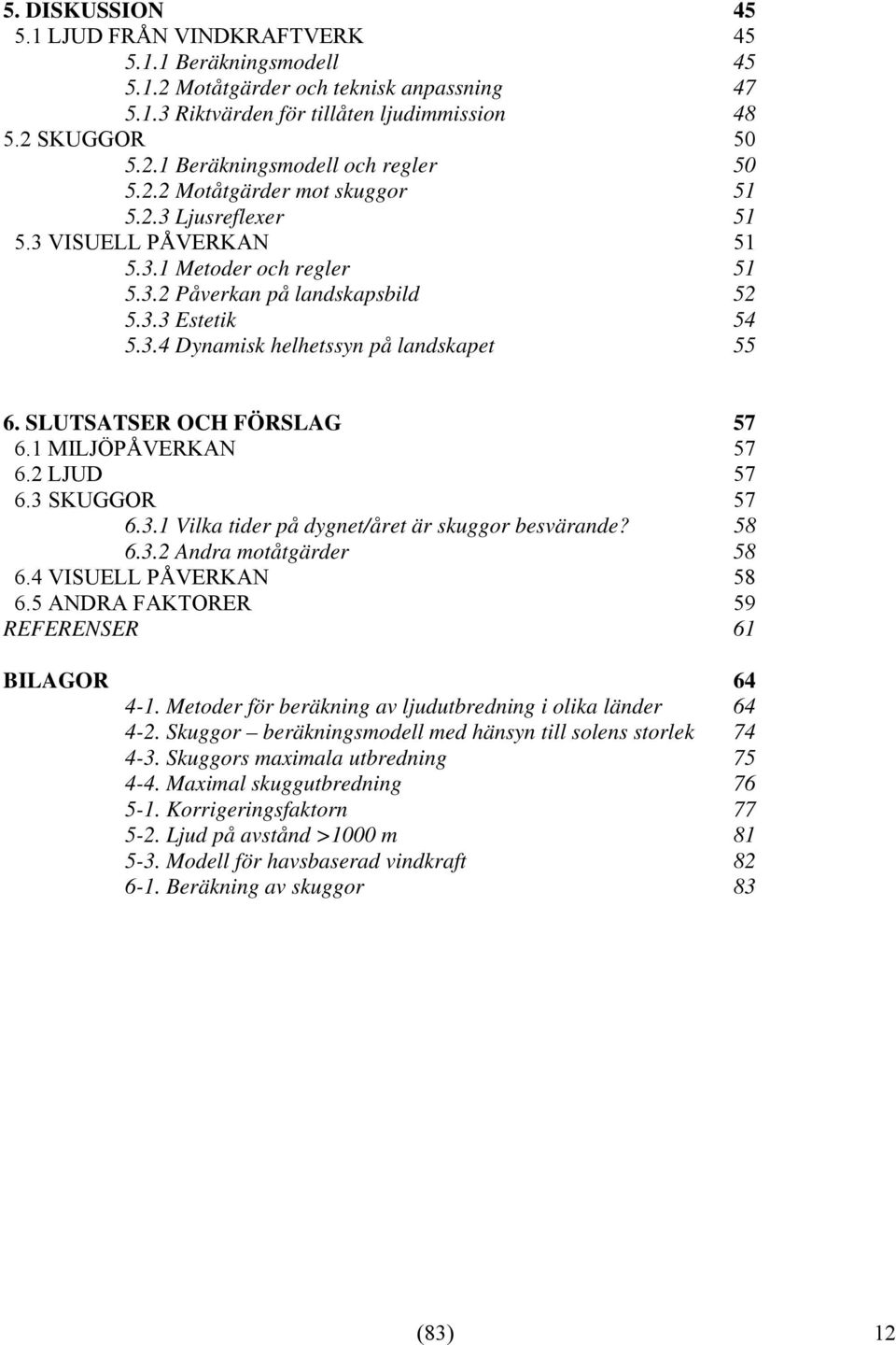 SLUTSATSER OCH FÖRSLAG 57 6.1 MILJÖPÅVERKAN 57 6.2 LJUD 57 6.3 SKUGGOR 57 6.3.1 Vilka tider på dygnet/året är skuggor besvärande? 58 6.3.2 Andra motåtgärder 58 6.4 VISUELL PÅVERKAN 58 6.