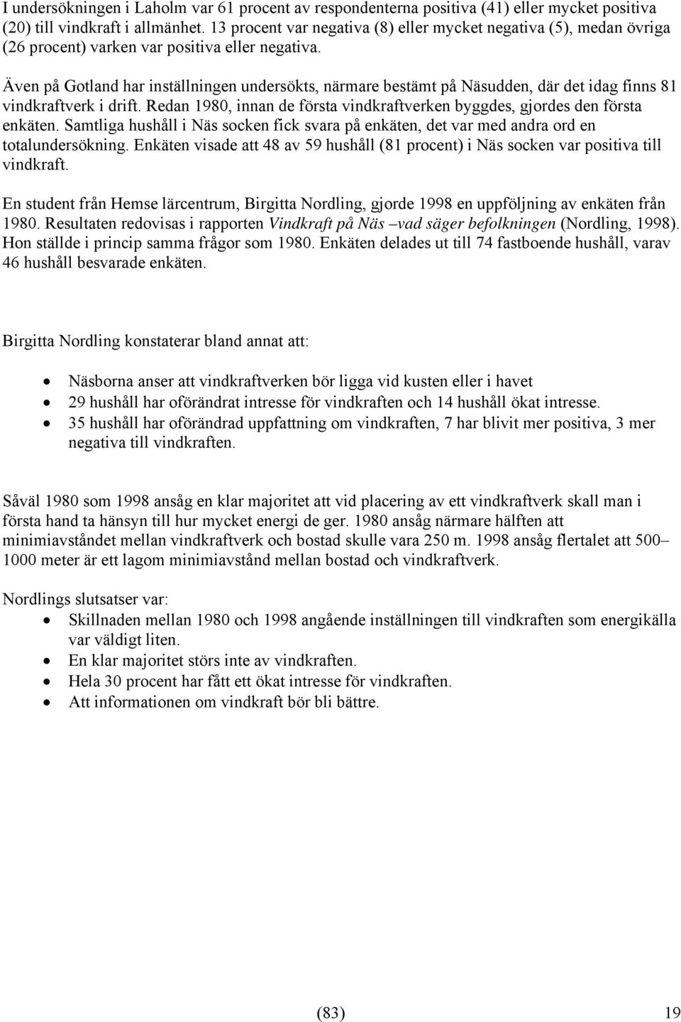 Även på Gotland har inställningen undersökts, närmare bestämt på Näsudden, där det idag finns 81 vindkraftverk i drift. Redan 1980, innan de första vindkraftverken byggdes, gjordes den första enkäten.