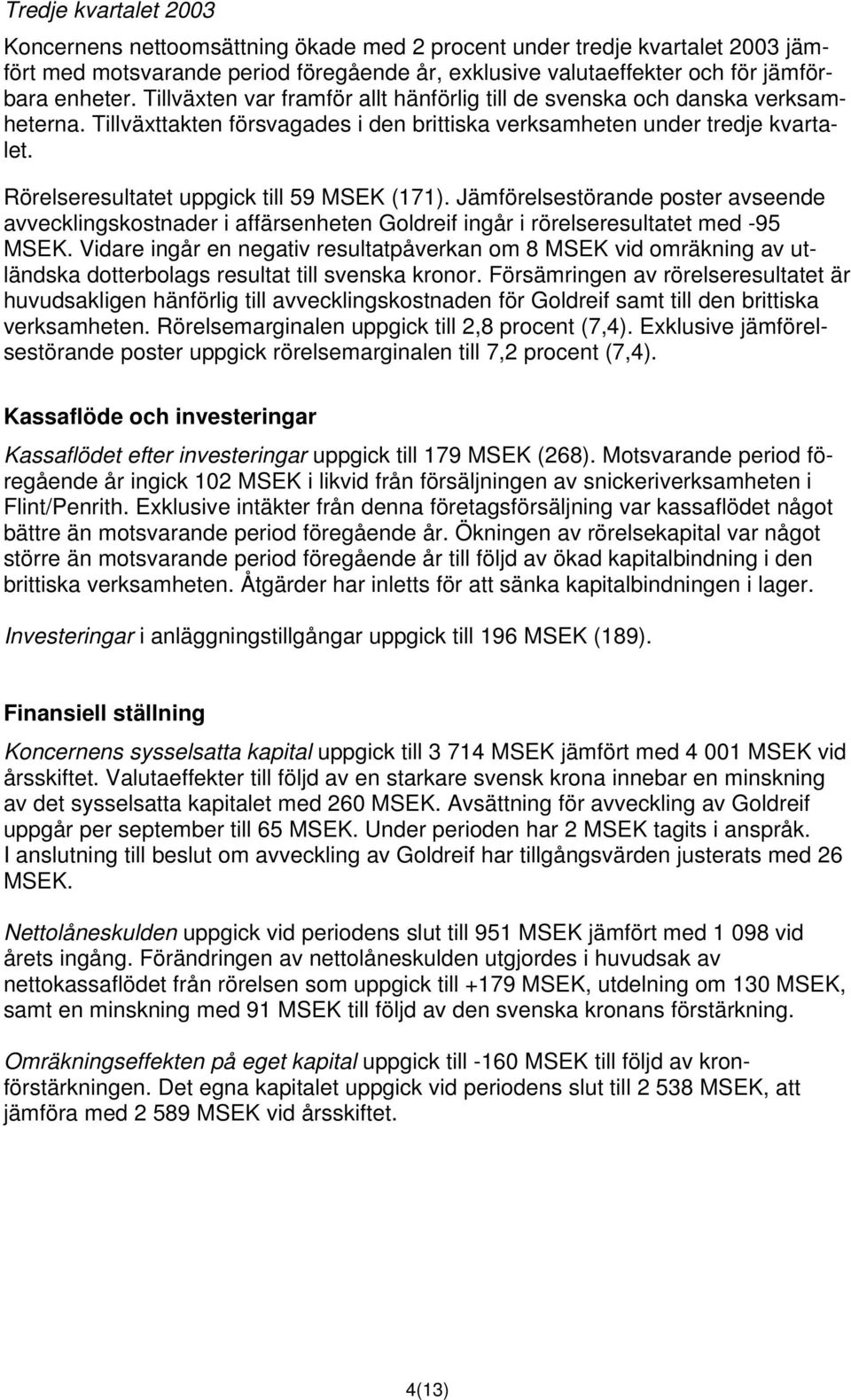 Rörelseresultatet uppgick till 59 MSEK (171). Jämförelsestörande poster avseende avvecklingskostnader i affärsenheten Goldreif ingår i rörelseresultatet med -95 MSEK.