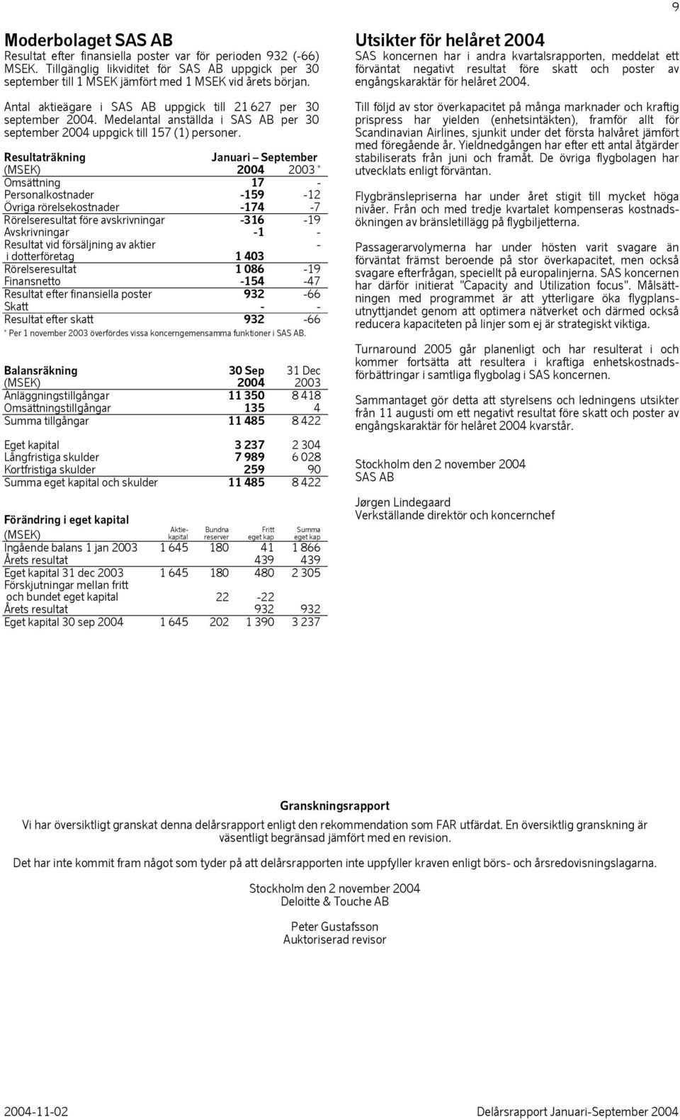 Resultaträkning Januari September (MSEK) 2004 2003 * Omsättning 17 - Personalkostnader -159-12 Övriga rörelsekostnader -174-7 avskrivningar -316-19 Avskrivningar -1 - Resultat vid försäljning av