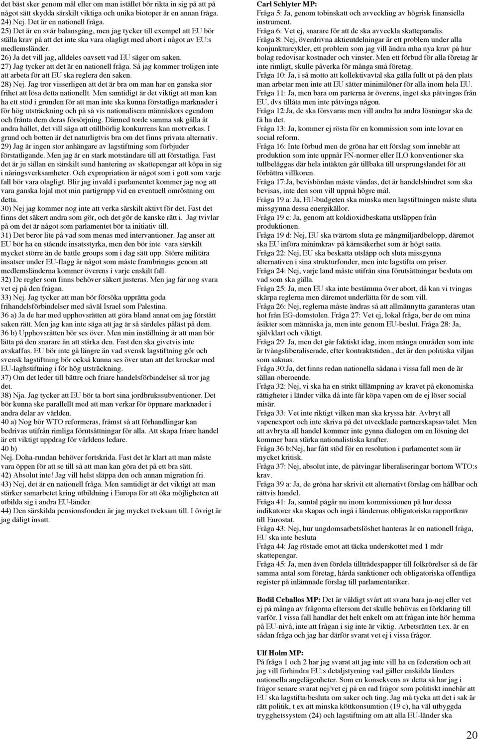 26) Ja det vill jag, alldeles oavsett vad EU säger om saken. 27) Jag tycker att det är en nationell fråga. Så jag kommer troligen inte att arbeta för att EU ska reglera den saken. 28) Nej.