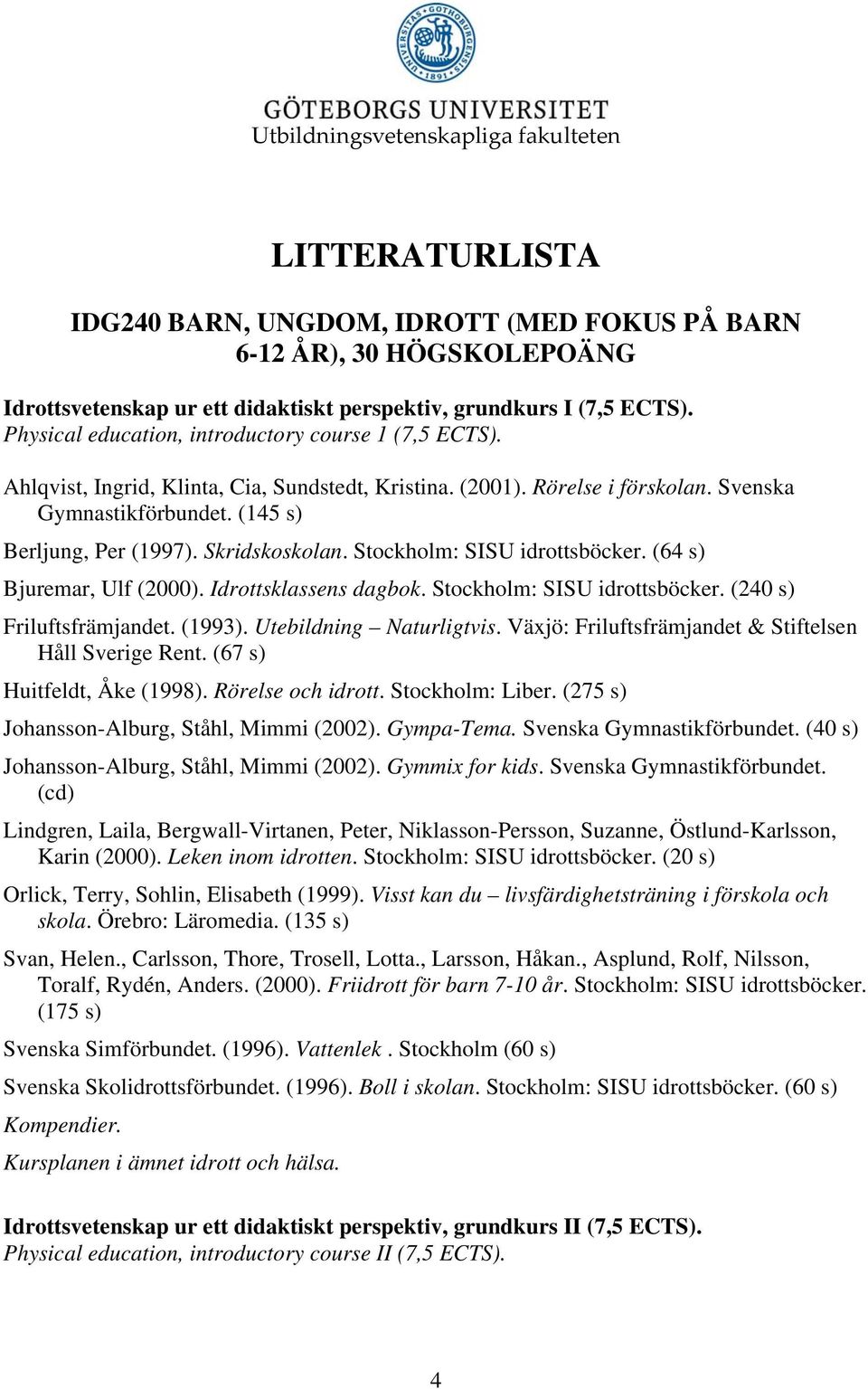 Skridskoskolan. Stockholm: SISU idrottsböcker. (64 s) Bjuremar, Ulf (2000). Idrottsklassens dagbok. Stockholm: SISU idrottsböcker. (240 s) Friluftsfrämjandet. (1993). Utebildning Naturligtvis.