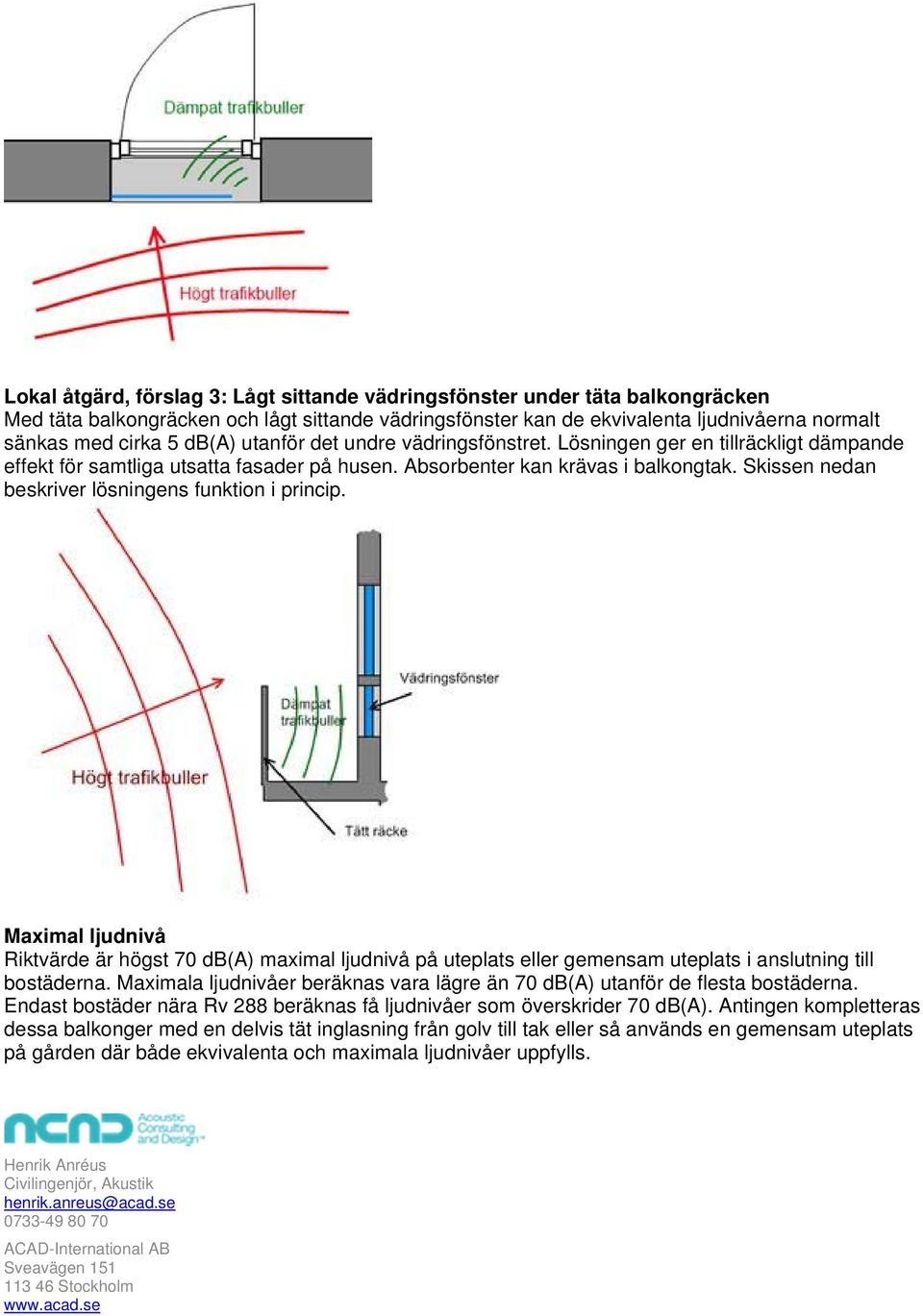 Skissen nedan beskriver lösningens funktion i princip. Maximal ljudnivå Riktvärde är högst 70 db(a) maximal ljudnivå på uteplats eller gemensam uteplats i anslutning till bostäderna.