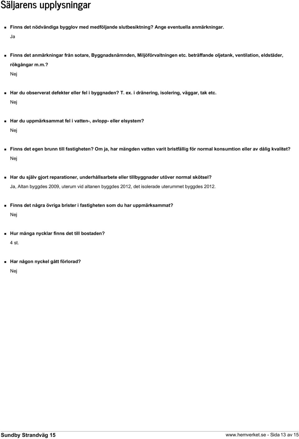 Nej Har du uppmärksammat fel i vatten-, avlopp- eller elsystem? Nej Finns det egen brunn till fastigheten? Om ja, har mängden vatten varit bristfällig för normal konsumtion eller av dålig kvalitet?