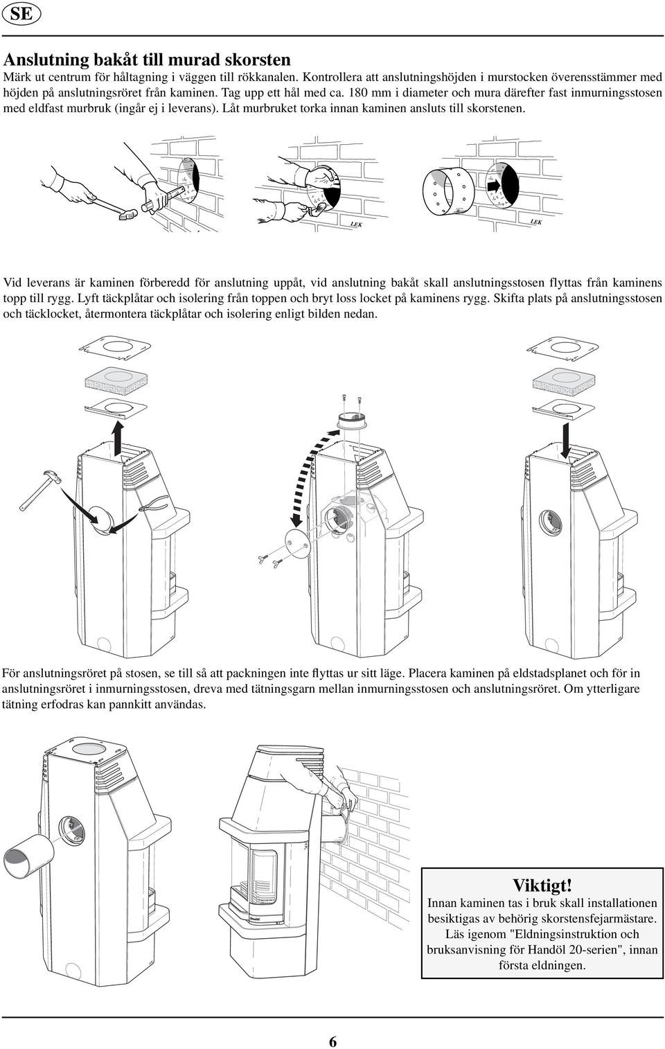 180 mm i diameter och mura därefter fast inmurningsstosen med eldfast murbruk (ingår ej i leverans). Låt murbruket torka innan kaminen ansluts till skorstenen.