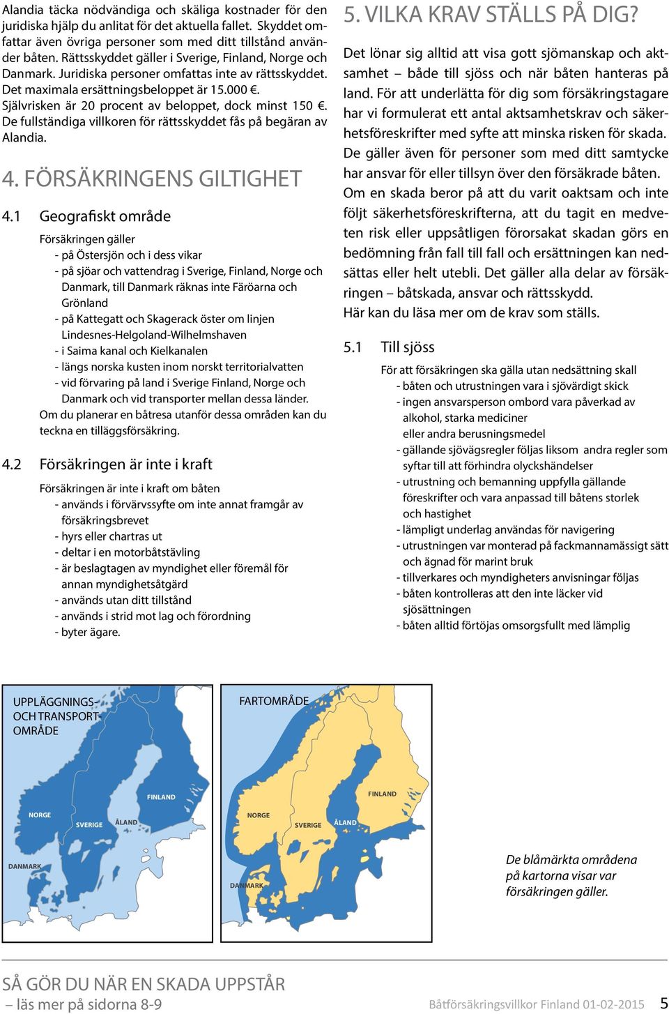 Självrisken är 20 procent av beloppet, dock minst 150. De fullständiga villkoren för rättsskyddet fås på begäran av Alandia. 4. FÖRSÄKRINGENS GILTIGHET 4.