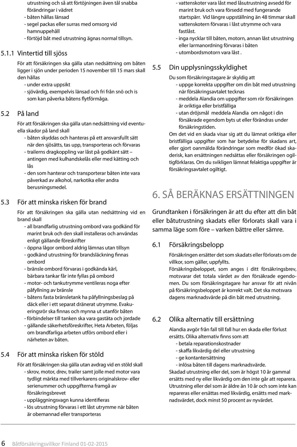 1 Vintertid till sjöss För att försäkringen ska gälla utan nedsättning om båten ligger i sjön under perioden 15 november till 15 mars skall den hållas - under extra uppsikt - sjövärdig, exempelvis