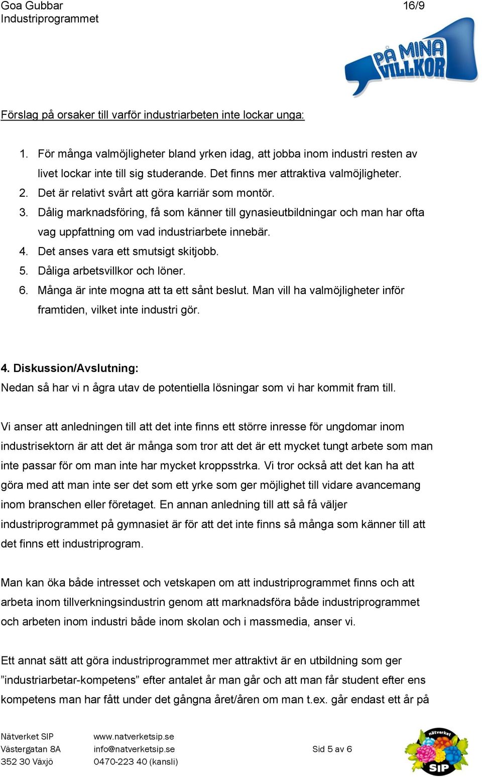 Dålig marknadsföring, få som känner till gynasieutbildningar och man har ofta vag uppfattning om vad industriarbete innebär. 4. Det anses vara ett smutsigt skitjobb. 5. Dåliga arbetsvillkor och löner.