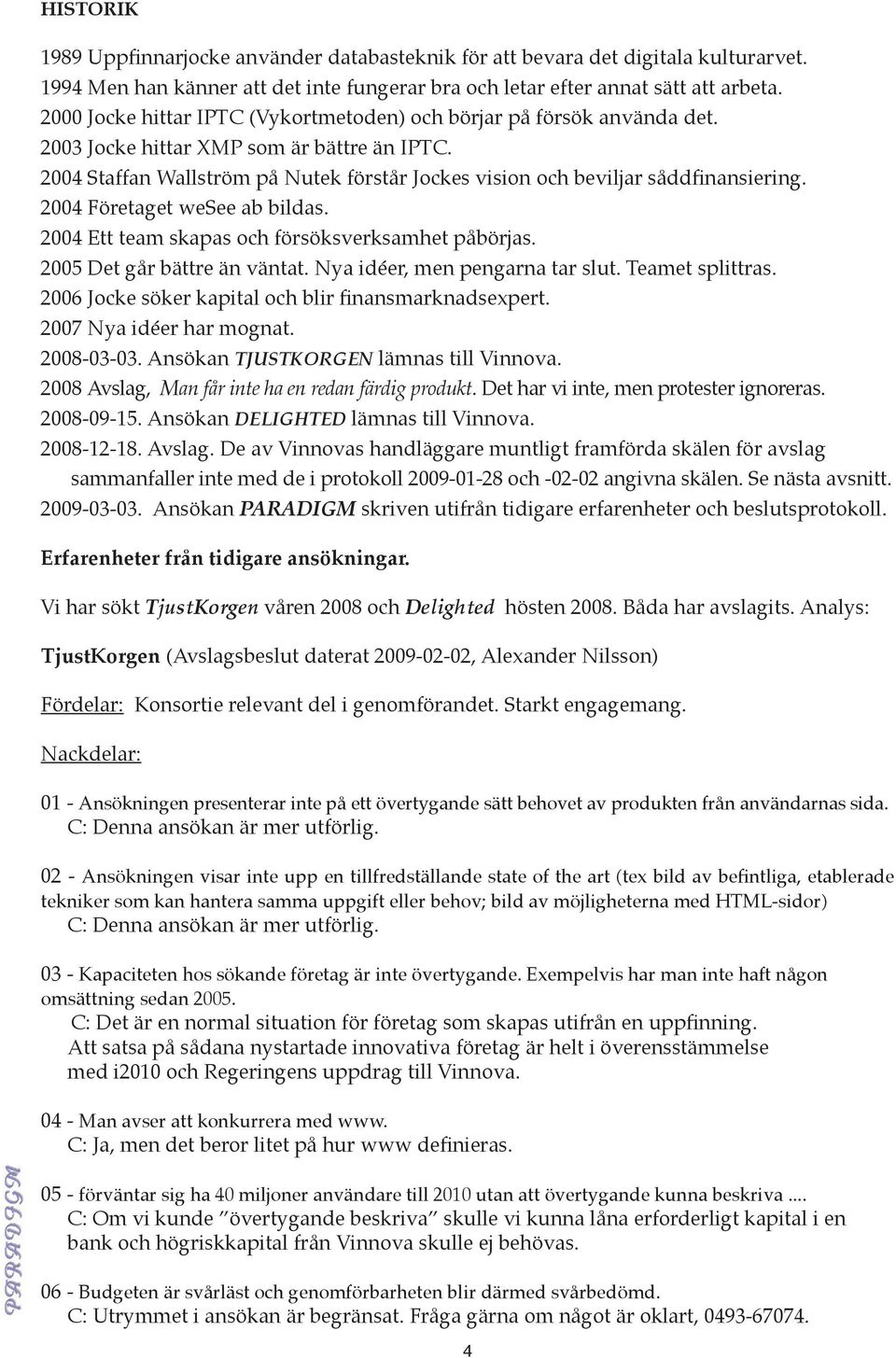 2004 Staffan Wallström på Nutek förstår Jockes vision och beviljar såddfinansiering. 2004 Företaget wesee ab bildas. 2004 Ett team skapas och försöksverksamhet påbörjas. 2005 Det går bättre än väntat.