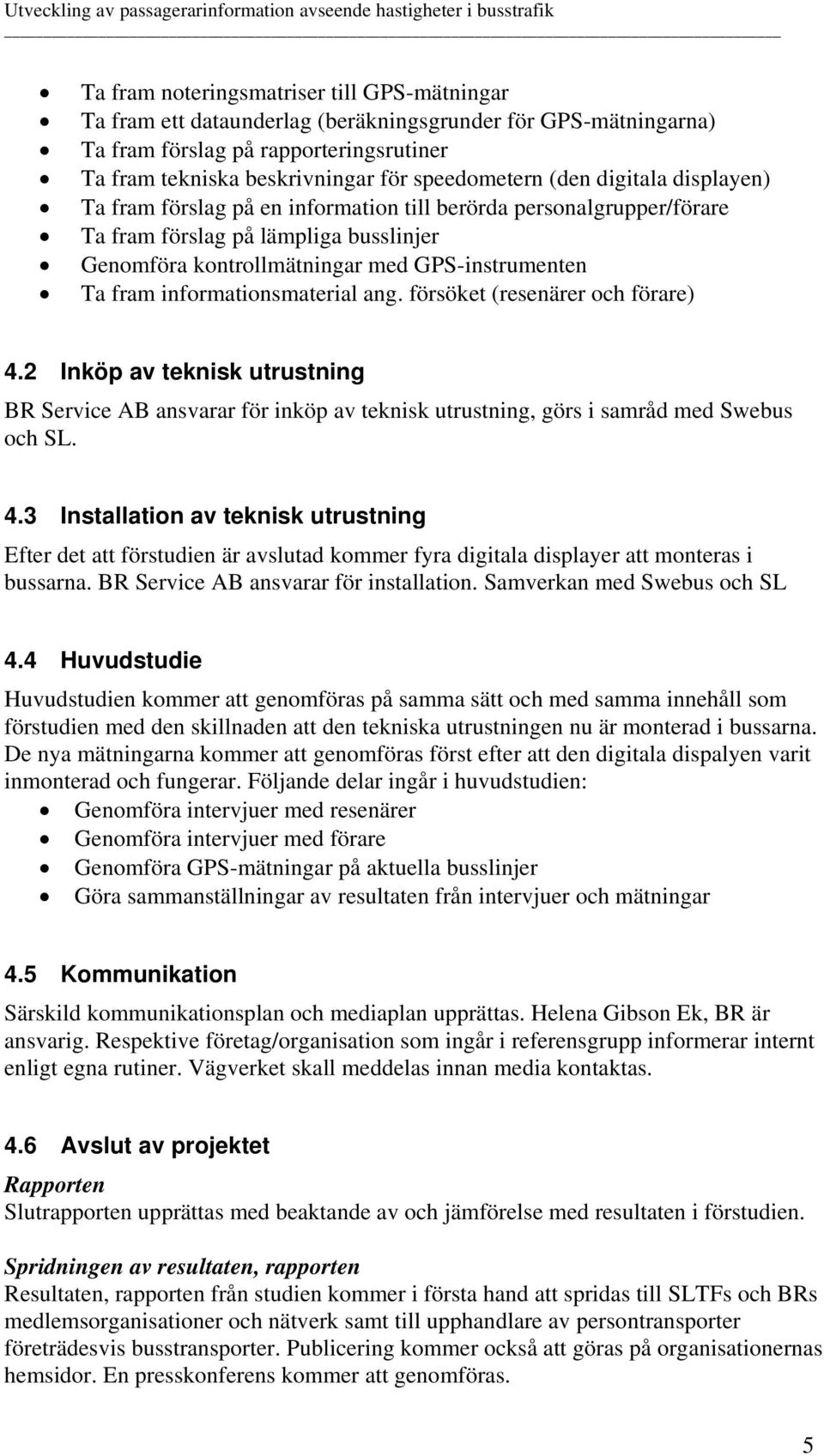 informationsmaterial ang. försöket (resenärer och förare) 4.2 Inköp av teknisk utrustning BR Service AB ansvarar för inköp av teknisk utrustning, görs i samråd med Swebus och SL. 4.3 Installation av teknisk utrustning Efter det att förstudien är avslutad kommer fyra digitala displayer att monteras i bussarna.