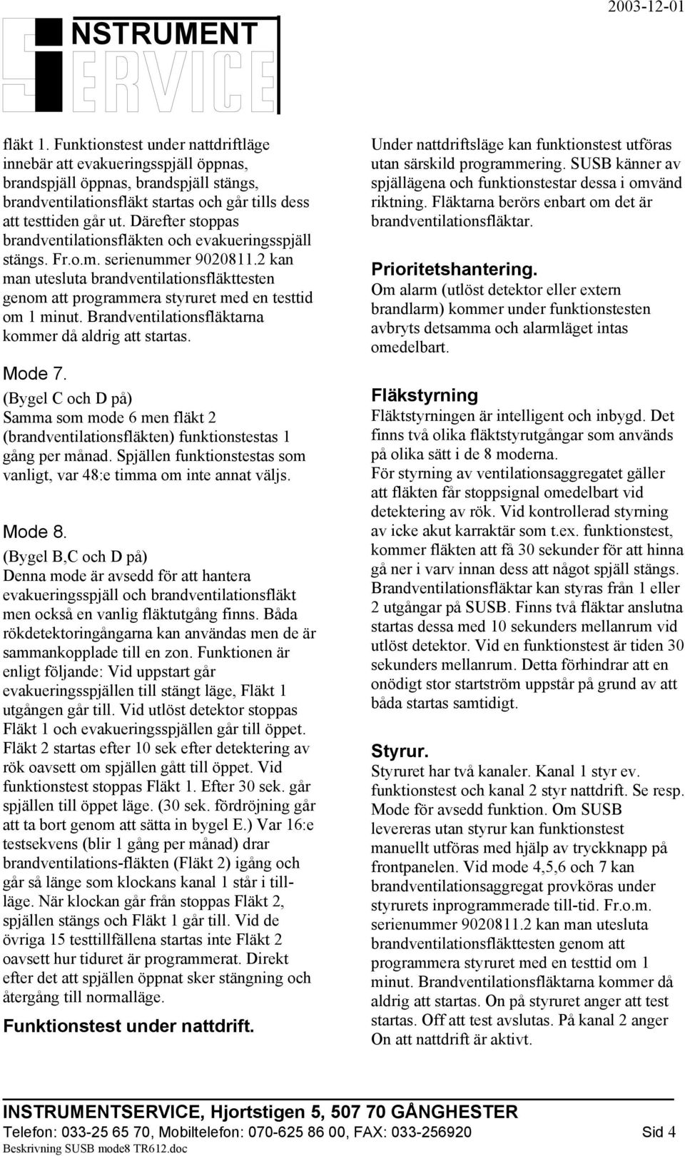 2 kan man utesluta brandventilationsfläkttesten genom att programmera styruret med en testtid om 1 minut. Brandventilationsfläktarna kommer då aldrig att startas. Mode 7.