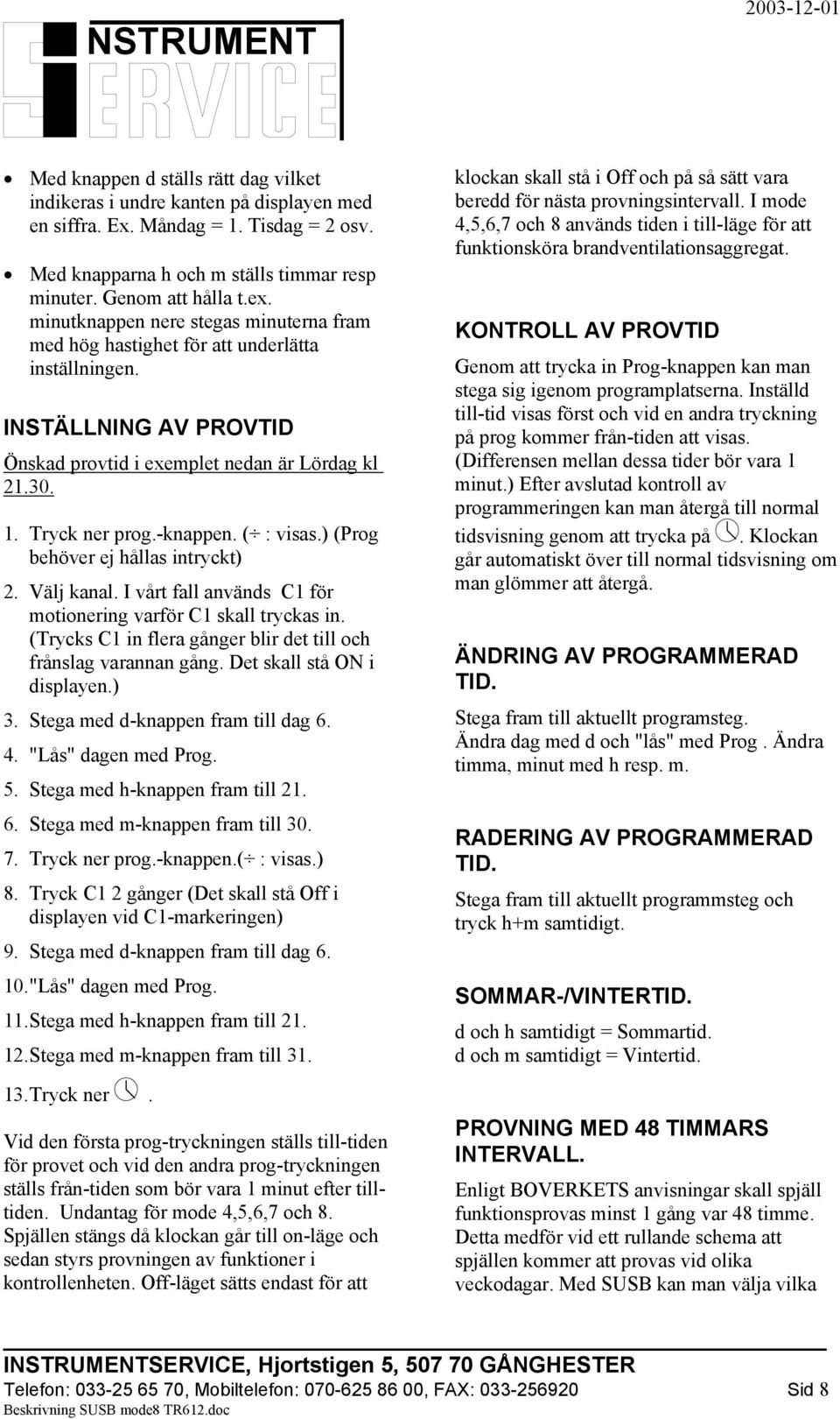 ( : visas.) (Prog behöver ej hållas intryckt) 2. Välj kanal. I vårt fall används C1 för motionering varför C1 skall tryckas in. (Trycks C1 in flera gånger blir det till och frånslag varannan gång.