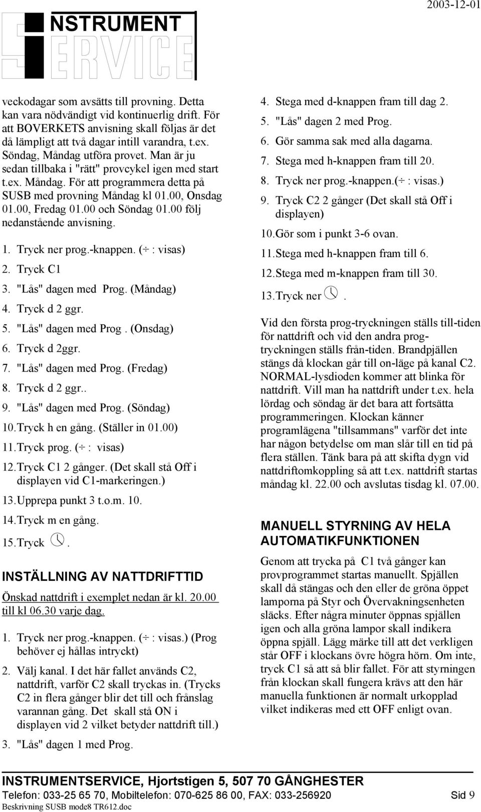 00 och Söndag 01.00 följ nedanstående anvisning. 4. Stega med d-knappen fram till dag 2. 5. "Lås" dagen 2 med Prog. 6. Gör samma sak med alla dagarna. 7. Stega med h-knappen fram till 20. 8.