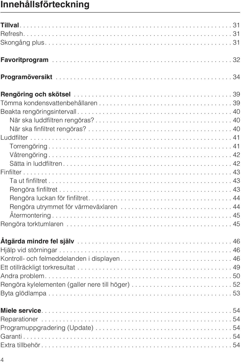 ..43 Rengöra finfiltret...43 Rengöra luckan för finfiltret....44 Rengöra utrymmet för värmeväxlaren...44 Återmontering...45 Rengöra torktumlaren...45 Åtgärda mindre fel själv...46 Hjälp vid störningar.