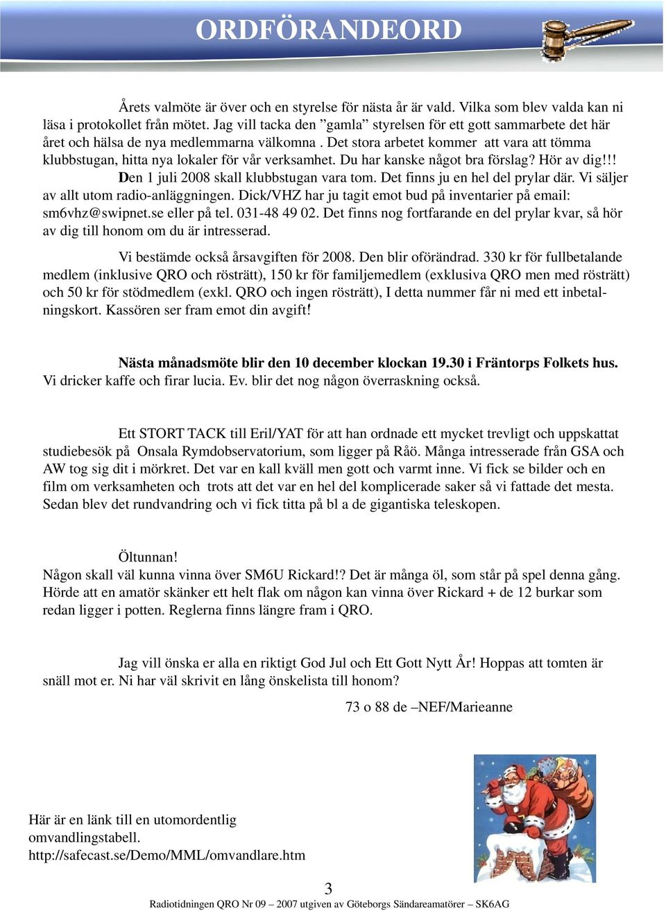 Det stora arbetet kommer att vara att tömma klubbstugan, hitta nya lokaler för vår verksamhet. Du har kanske något bra förslag? Hör av dig!!! Den 1 juli 2008 skall klubbstugan vara tom.