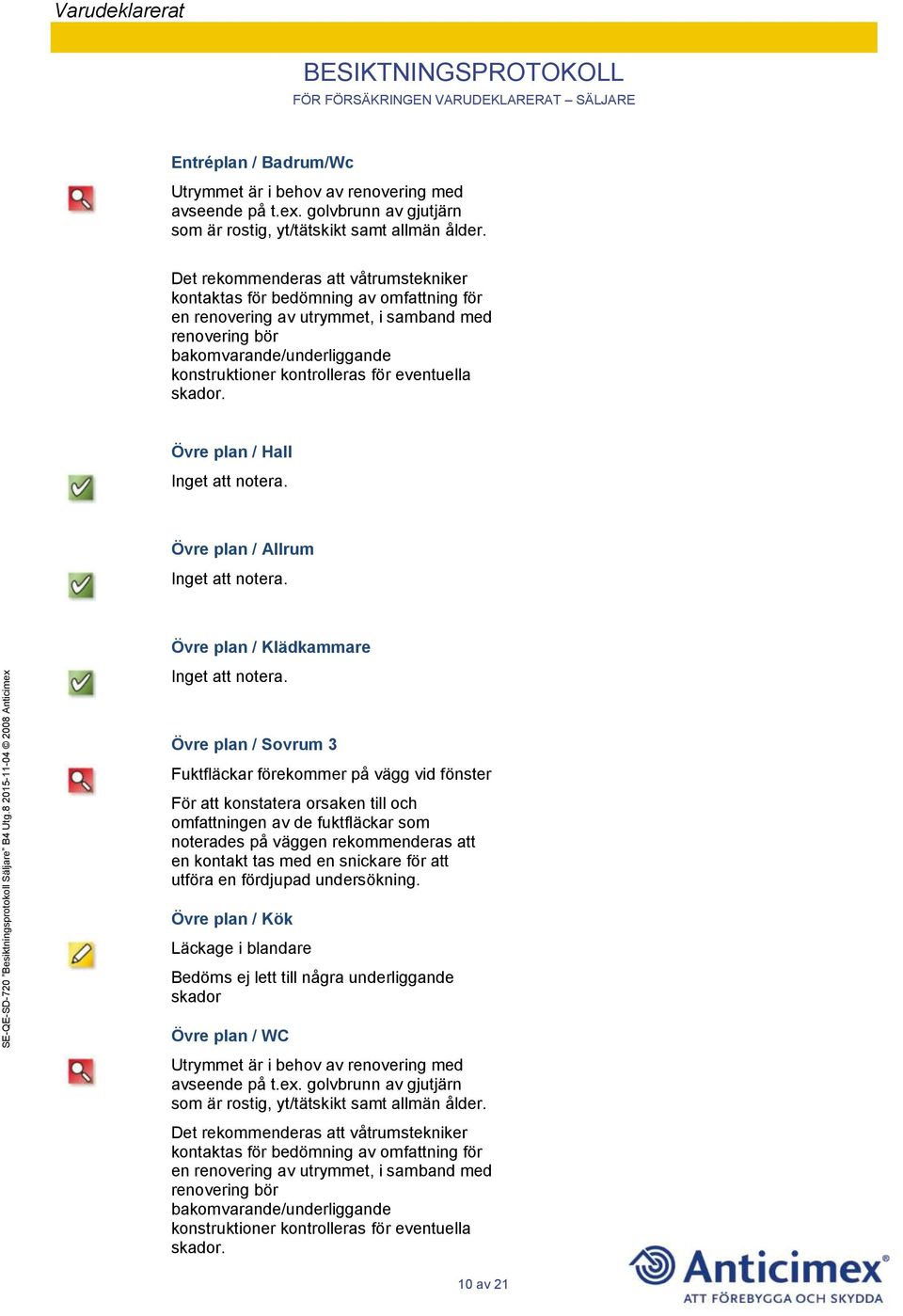 eventuella skador. Övre plan / Hall Inget att notera. Övre plan / Allrum Inget att notera. Övre plan / Klädkammare Inget att notera.