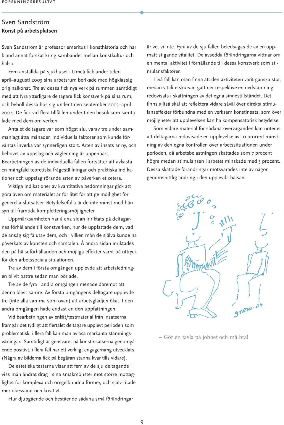 Tre av dessa fick nya verk på rummen samtidigt med att fyra ytterligare deltagare fick knstverk på sina rum, ch behöll dessa hs sig under tiden september 2003 april 2004.