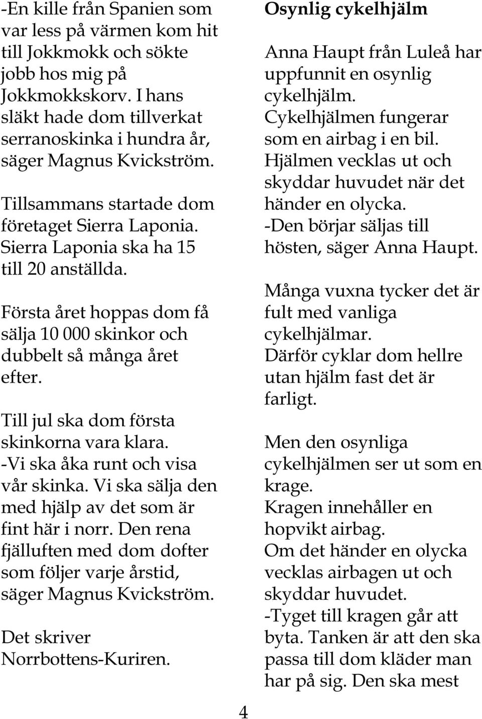 Till jul ska dom första skinkorna vara klara. -Vi ska åka runt och visa vår skinka. Vi ska sälja den med hjälp av det som är fint här i norr.