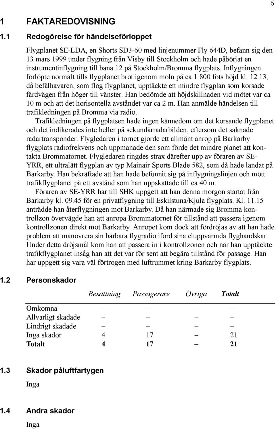 instrumentinflygning till bana 12 på Stockholm/Bromma flygplats. Inflygningen förlöpte normalt tills flygplanet bröt igenom moln på ca 1 800 fots höjd kl. 12.13, då befälhavaren, som flög flygplanet, upptäckte ett mindre flygplan som korsade färdvägen från höger till vänster.