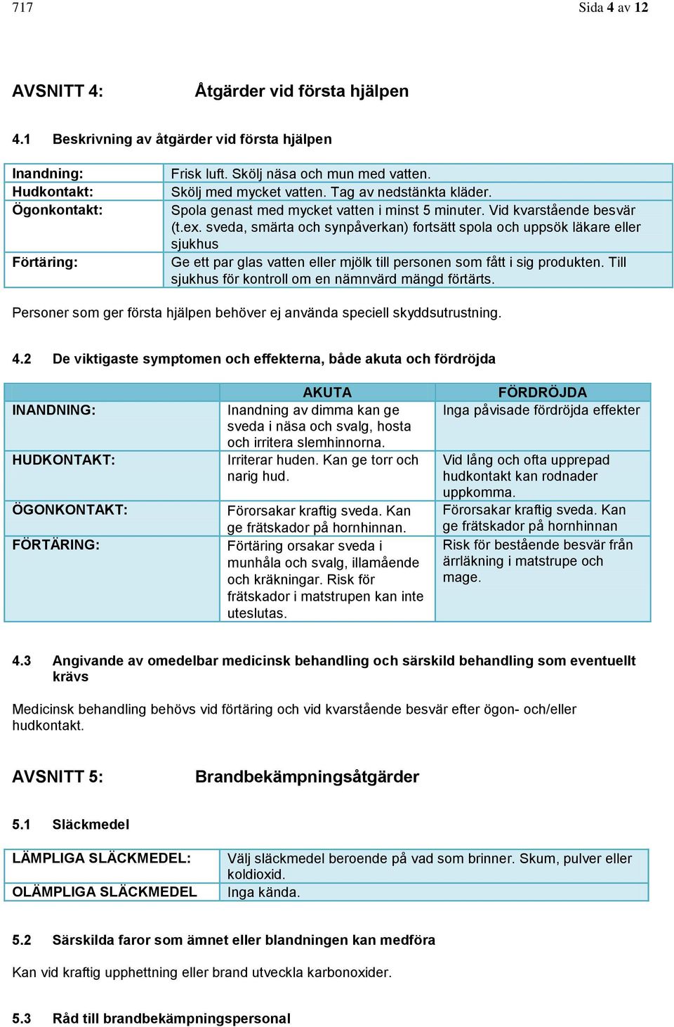 sveda, smärta och synpåverkan) fortsätt spola och uppsök läkare eller sjukhus Ge ett par glas vatten eller mjölk till personen som fått i sig produkten.