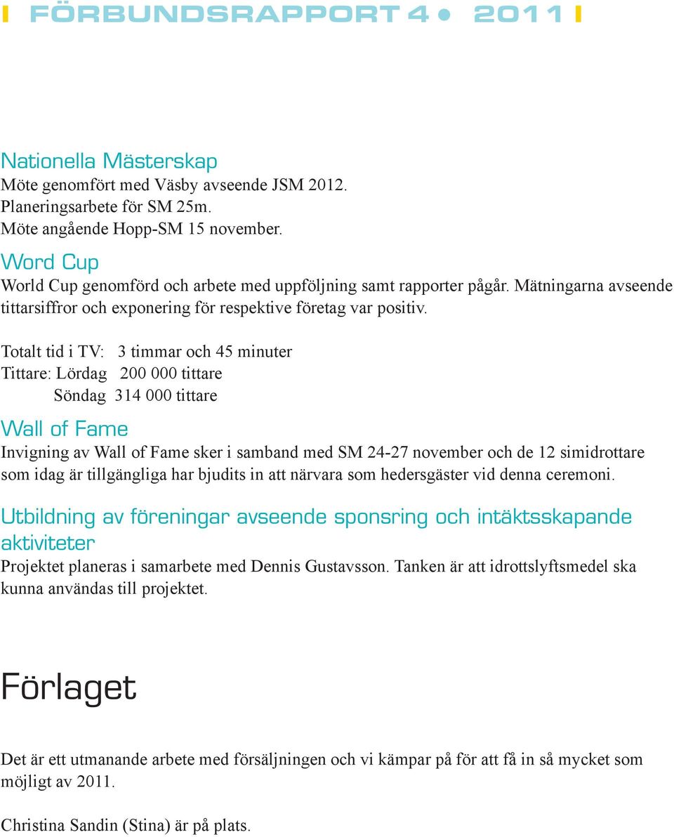 Totalt tid i TV: 3 timmar och 45 minuter Tittare: Lördag 200 000 tittare Söndag 314 000 tittare Wall of Fame Invigning av Wall of Fame sker i samband med SM 24-27 november och de 12 simidrottare som