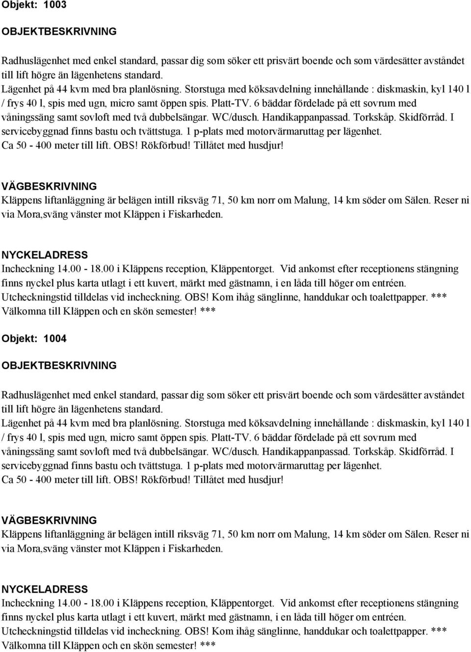 6 bäddar fördelade på ett sovrum med våningssäng samt sovloft med två dubbelsängar. WC/dusch. Handikappanpassad. Torkskåp. Skidförråd. I servicebyggnad finns bastu och tvättstuga.