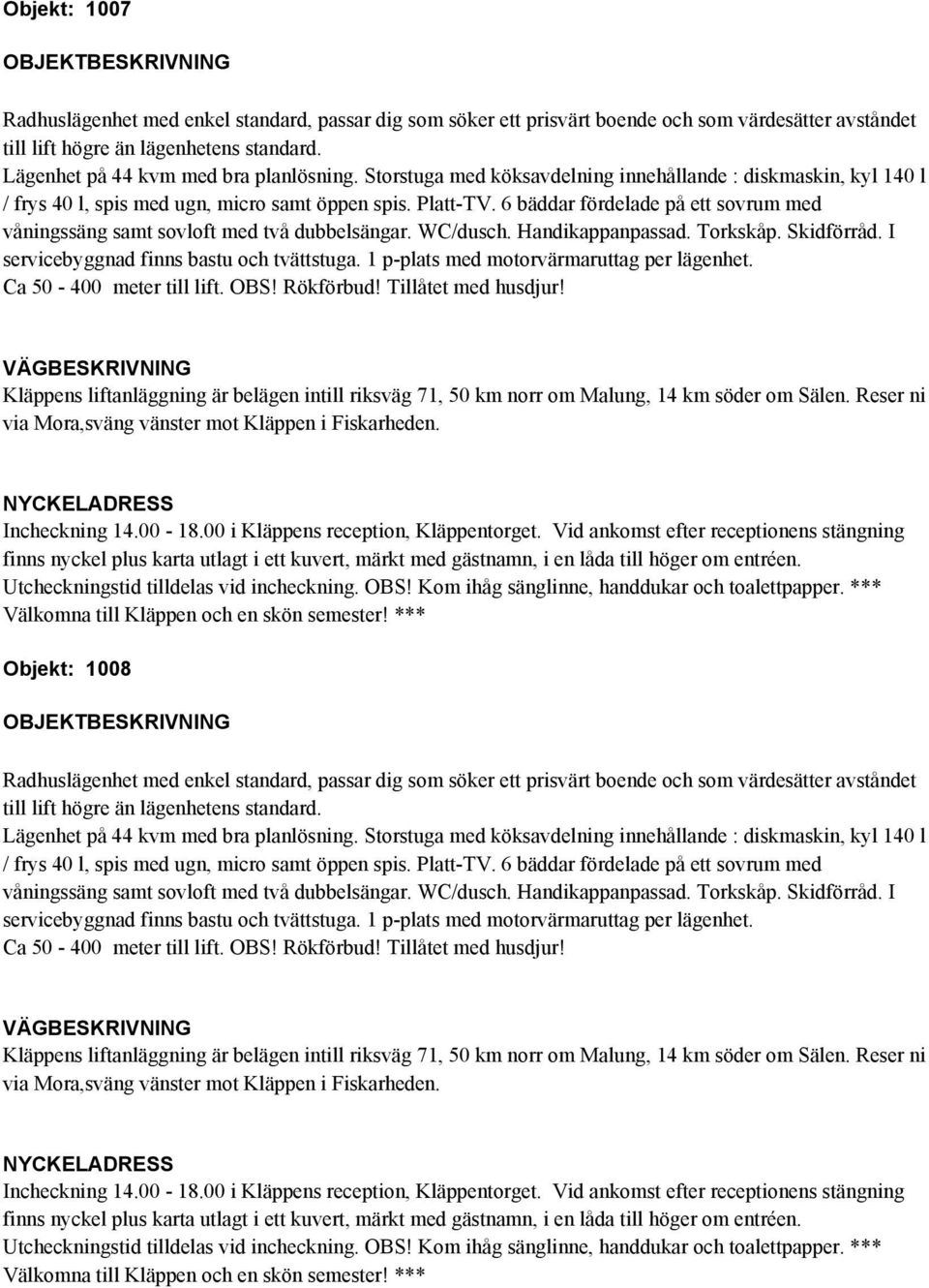 6 bäddar fördelade på ett sovrum med våningssäng samt sovloft med två dubbelsängar. WC/dusch. Handikappanpassad. Torkskåp. Skidförråd. I servicebyggnad finns bastu och tvättstuga.