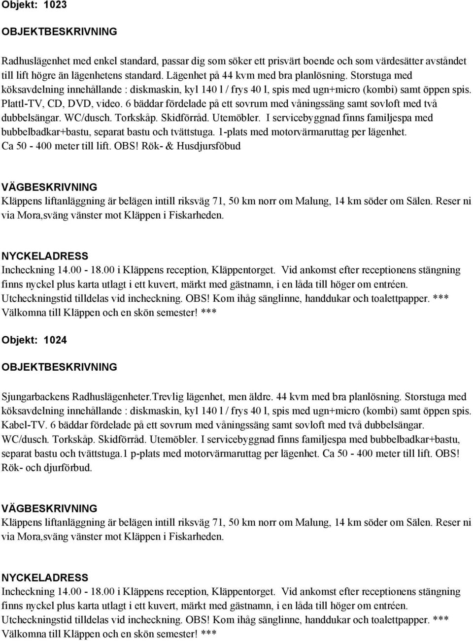 6 bäddar fördelade på ett sovrum med våningssäng samt sovloft med två dubbelsängar. WC/dusch. Torkskåp. Skidförråd. Utemöbler.