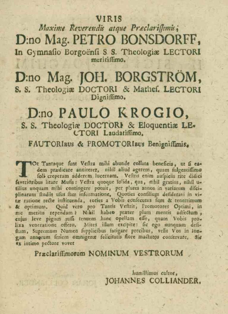 DOCTOR* & Eloquentiae LE* CTORI Laudatiflimo» FAUTORIbus & FROMOTORIbcs Benigniflimis, TOt Tantaque iunt Veftra mini abundc eollatä benefieia, ut ti eadcm rptxdic&tc anniterer, nihil aliud agerem,