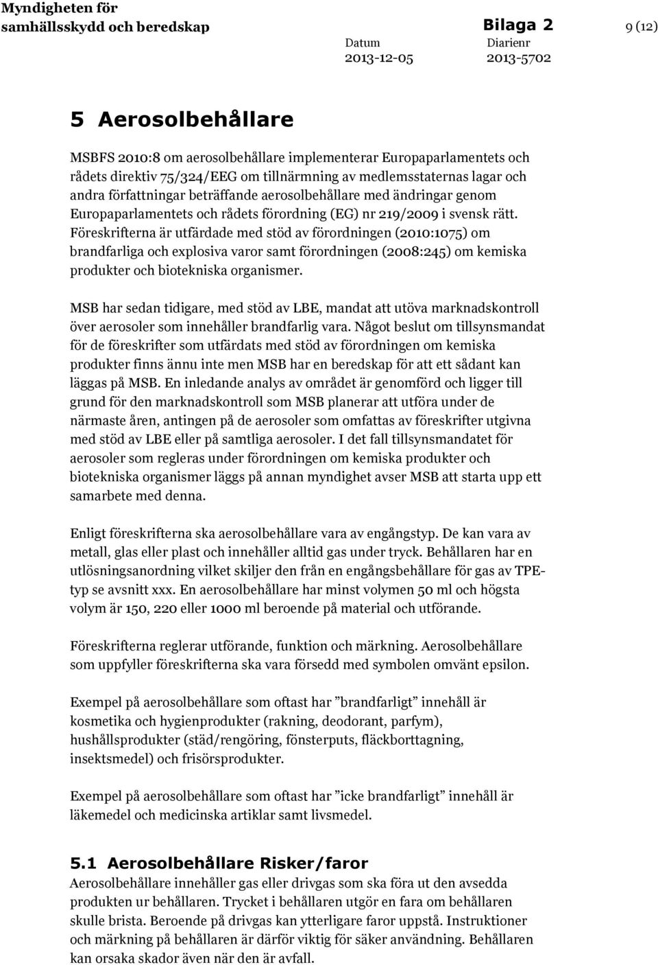 Föreskrifterna är utfärdade med stöd av förordningen (2010:1075) om brandfarliga och explosiva varor samt förordningen (2008:245) om kemiska produkter och biotekniska organismer.