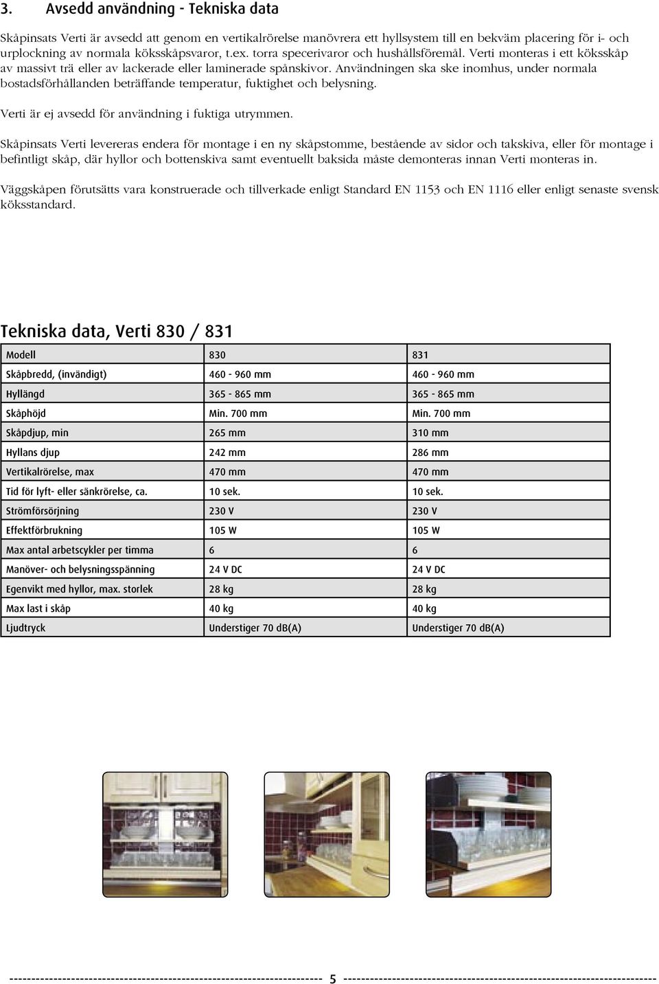 Användningen ska ske inomhus, under normala bostadsförhållanden beträffande temperatur, fuktighet och belysning. Verti är ej avsedd för användning i fuktiga utrymmen.