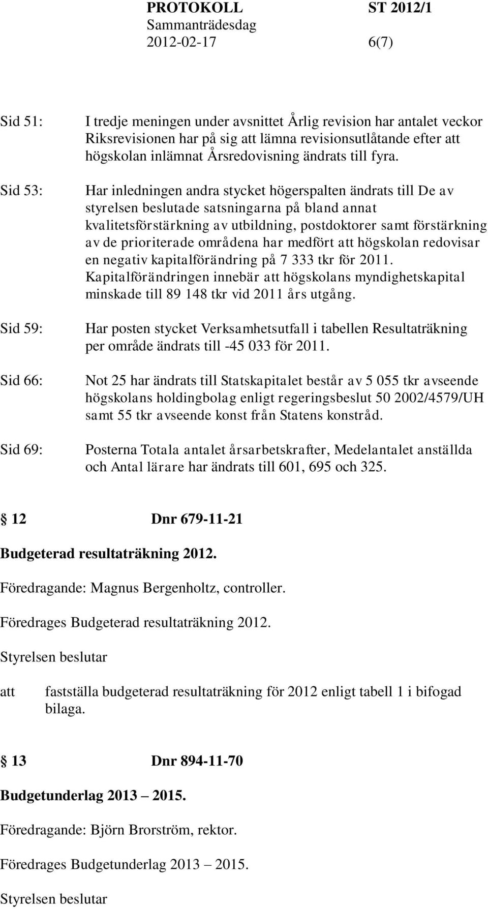 Har inledningen andra stycket högerspalten ändrats till De av styrelsen beslutade satsningarna på bland annat kvalitetsförstärkning av utbildning, postdoktorer samt förstärkning av de prioriterade