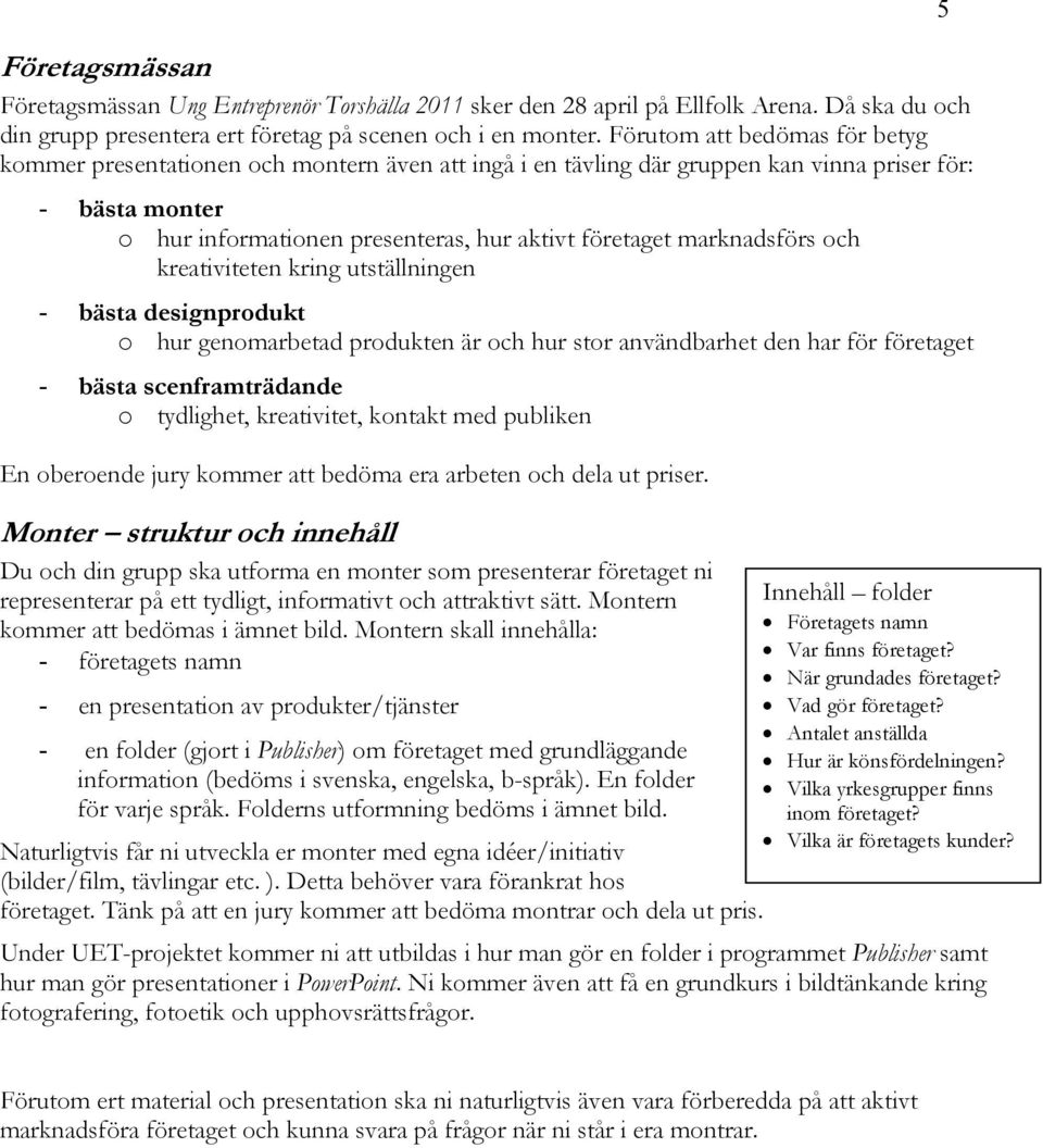 marknadsförs och kreativiteten kring utställningen - bästa designprodukt o hur genomarbetad produkten är och hur stor användbarhet den har för företaget - bästa scenframträdande o tydlighet,