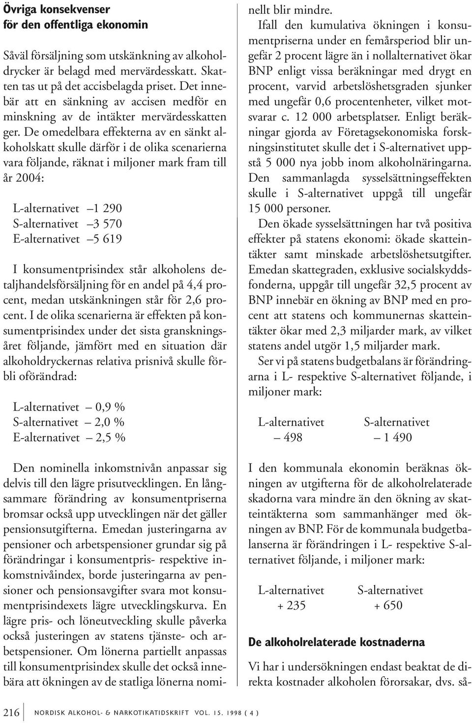 De omedelbara effekterna av en sänkt alkoholskatt skulle därför i de olika scenarierna vara följande, räknat i miljoner mark fram till år 2004: L-alternativet 1 290 S-alternativet 3 570