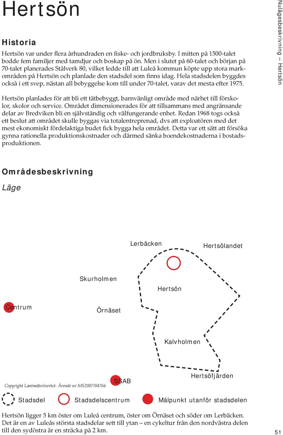 Hela stadsdelen byggdes också i ett svep, nästan all bebyggelse kom till under 70-talet, varav det mesta efter 1975.