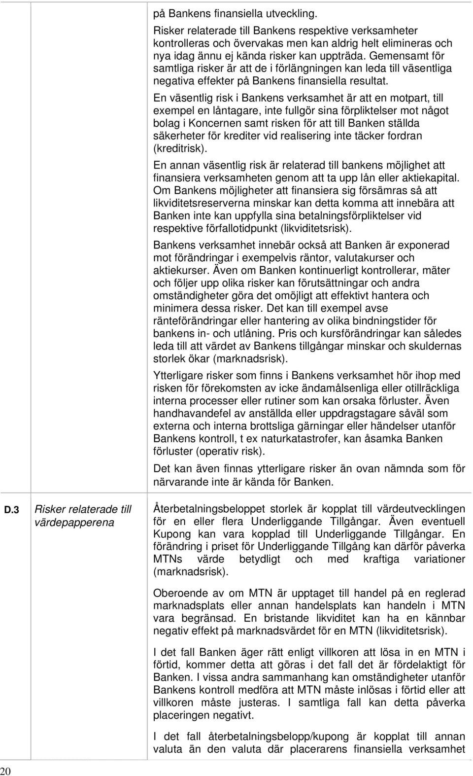 En väsentlig risk i Bankens verksamhet är att en motpart, till exempel en låntagare, inte fullgör sina förpliktelser mot något bolag i Koncernen samt risken för att till Banken ställda säkerheter för