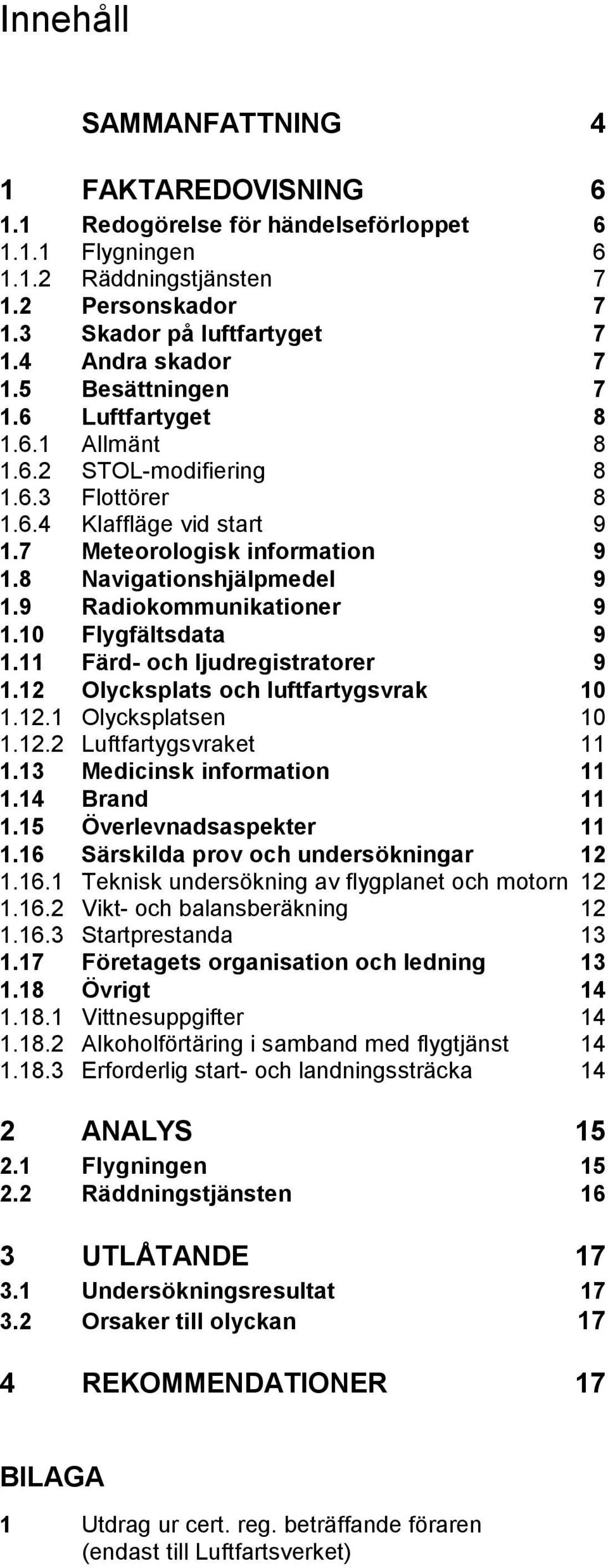 8 Navigationshjälpmedel 9 1.9 Radiokommunikationer 9 1.10 Flygfältsdata 9 1.11 Färd- och ljudregistratorer 9 1.12 Olycksplats och luftfartygsvrak 10 1.12.1 Olycksplatsen 10 1.12.2 Luftfartygsvraket 11 1.