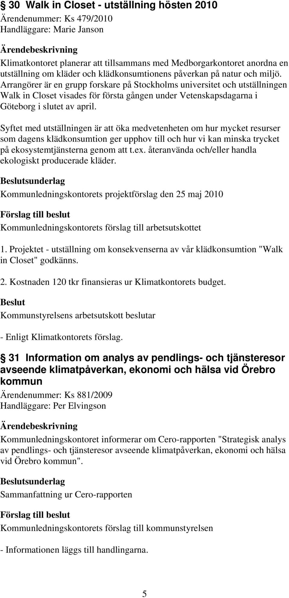 Arrangörer är en grupp forskare på Stockholms universitet och utställningen Walk in Closet visades för första gången under Vetenskapsdagarna i Göteborg i slutet av april.