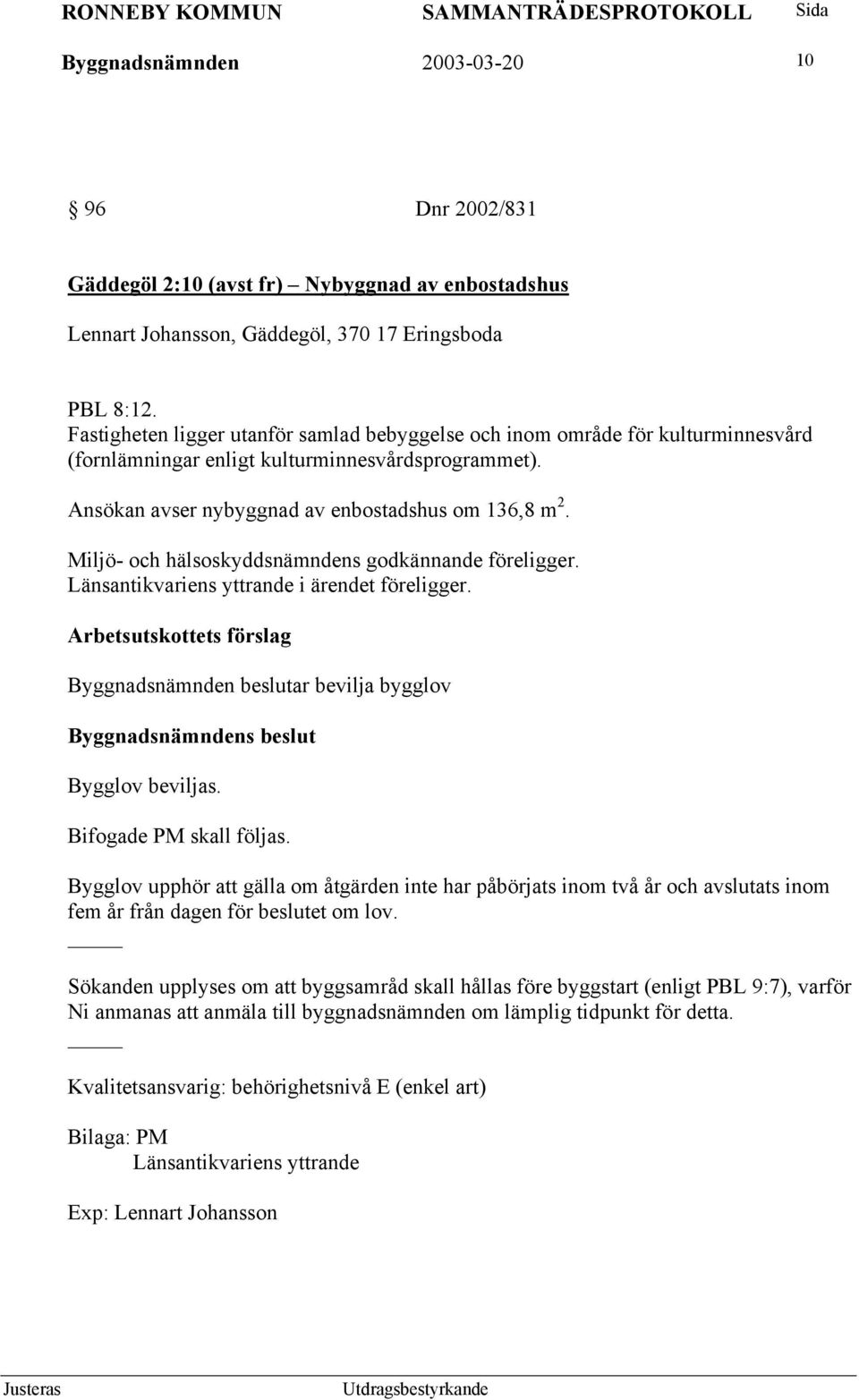 Miljö- och hälsoskyddsnämndens godkännande föreligger. Länsantikvariens yttrande i ärendet föreligger. Arbetsutskottets förslag Byggnadsnämnden beslutar bevilja bygglov Bygglov beviljas.