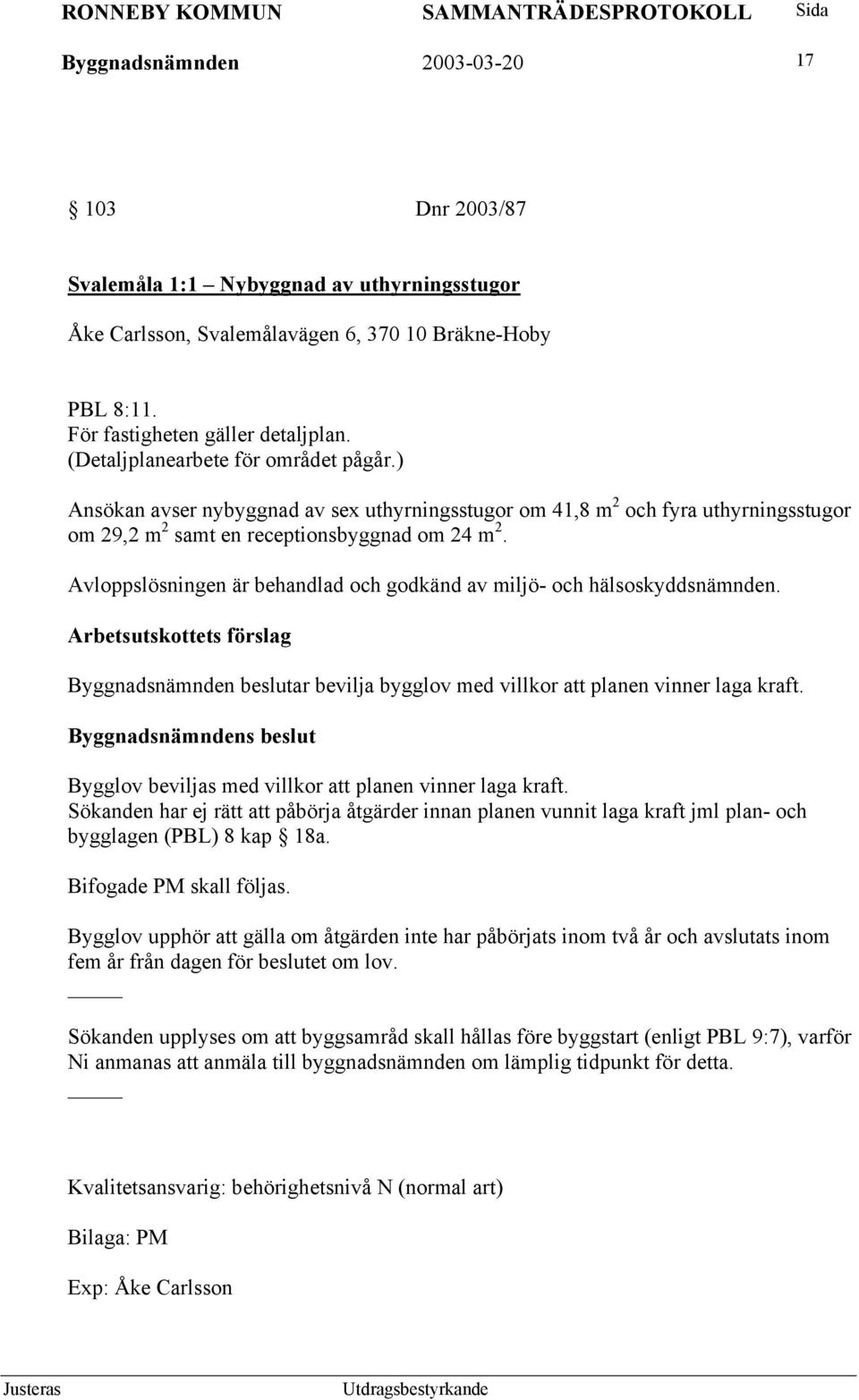 Avloppslösningen är behandlad och godkänd av miljö- och hälsoskyddsnämnden. Arbetsutskottets förslag Byggnadsnämnden beslutar bevilja bygglov med villkor att planen vinner laga kraft.