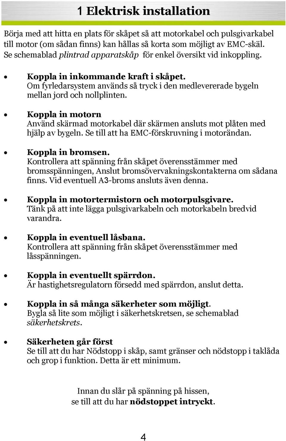 Koppla in motorn Använd skärmad motorkabel där skärmen ansluts mot plåten med hjälp av bygeln. Se till att ha EMC-förskruvning i motorändan. Koppla in bromsen.