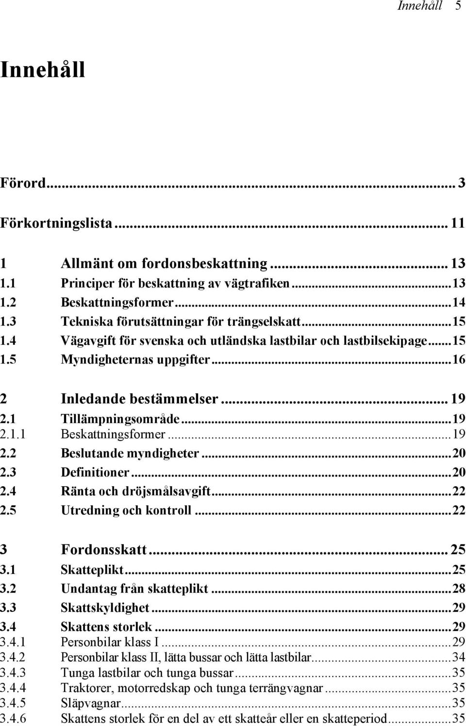 1 Tillämpningsområde...19 2.1.1 Beskattningsformer...19 2.2 Beslutande myndigheter...20 2.3 Definitioner...20 2.4 Ränta och dröjsmålsavgift...22 2.5 Utredning och kontroll...22 3 Fordonsskatt... 25 3.