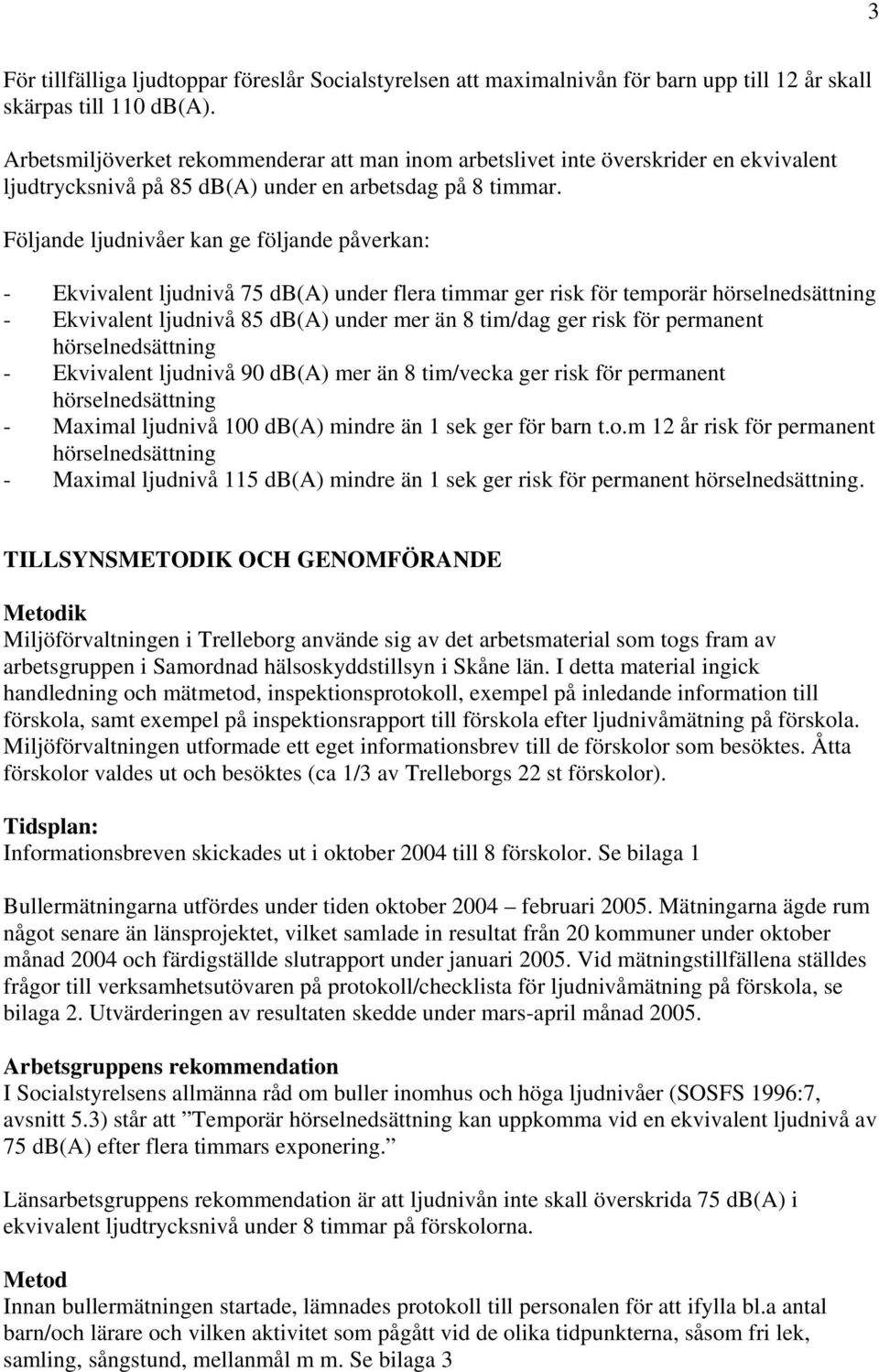 Följande ljudnivåer kan ge följande påverkan: - Ekvivalent ljudnivå 75 db(a) under flera timmar ger risk för temporär hörselnedsättning - Ekvivalent ljudnivå 85 db(a) under mer än 8 tim/dag ger risk