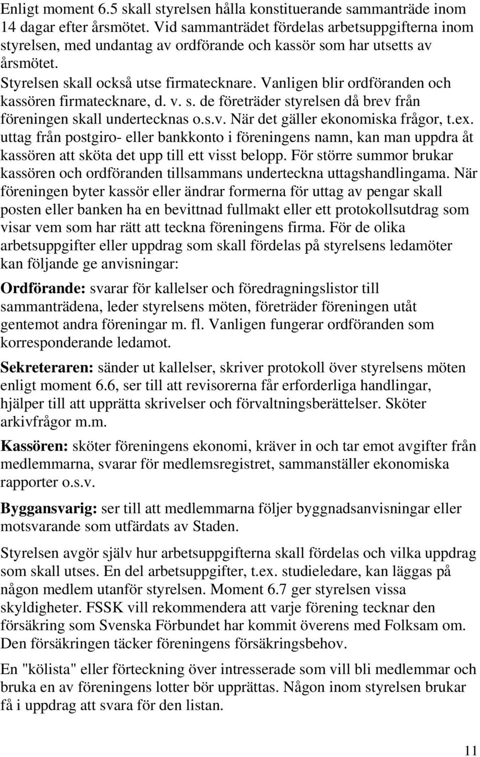 Vanligen blir ordföranden och kassören firmatecknare, d. v. s. de företräder styrelsen då brev från föreningen skall undertecknas o.s.v. När det gäller ekonomiska frågor, t.ex.