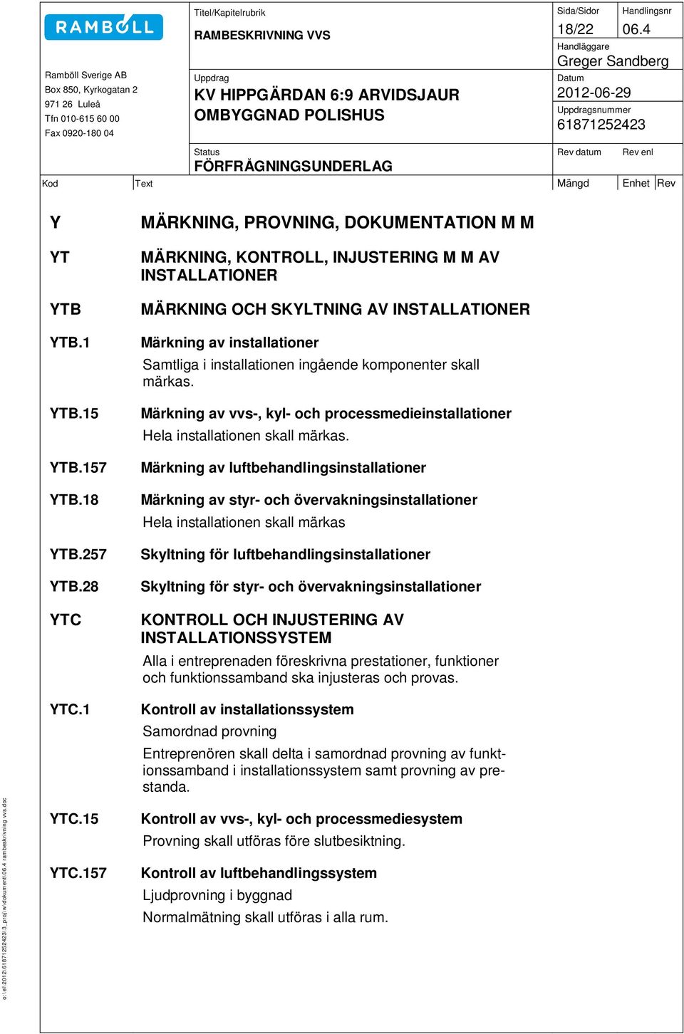 ingående komponenter skall märkas. Märkning av vvs-, kyl- och processmedieinstallationer Hela installationen skall märkas.