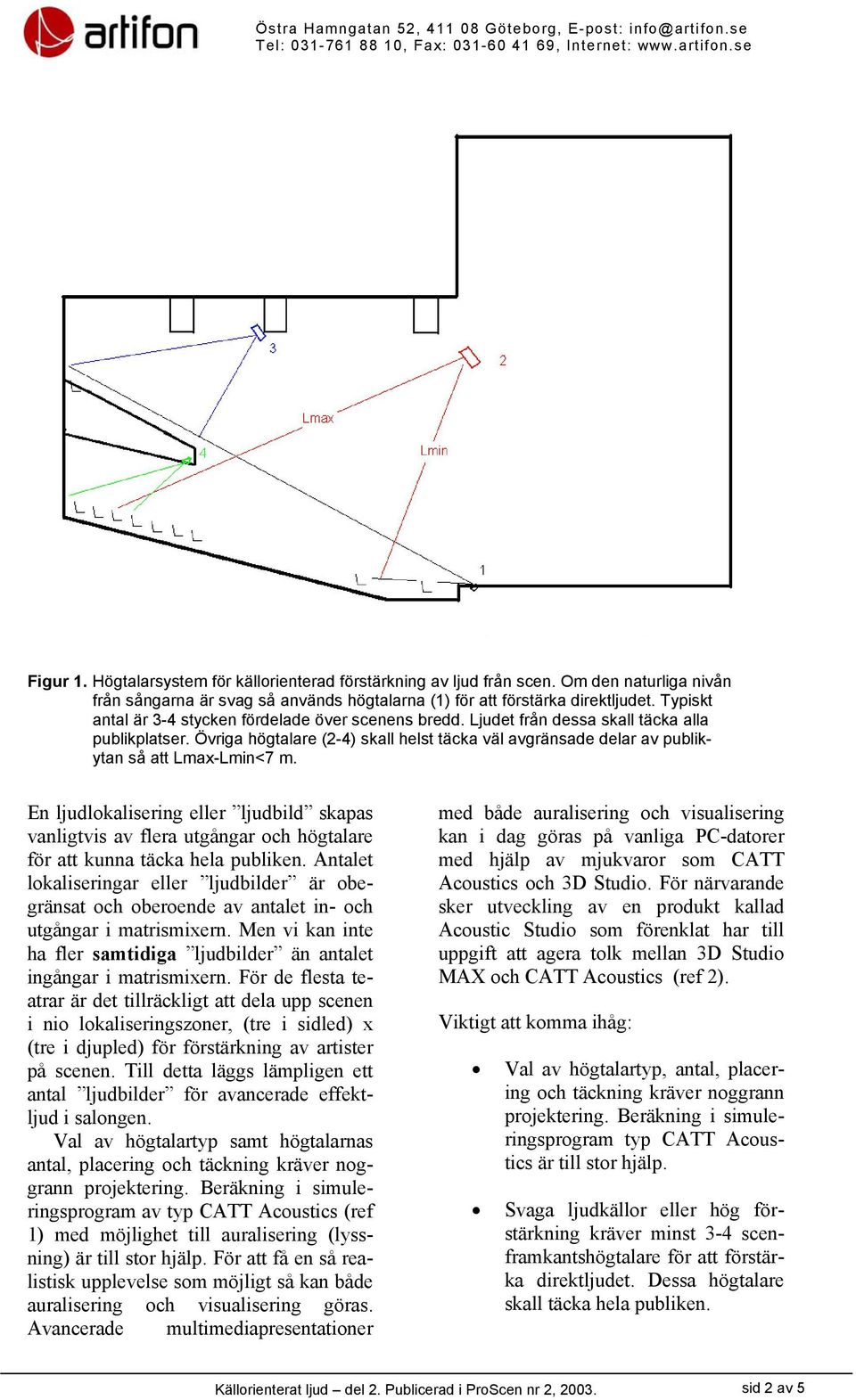 Övriga högtalare (2-4) skall helst täcka väl avgränsade delar av publikytan så att Lmax-Lmin<7 m.